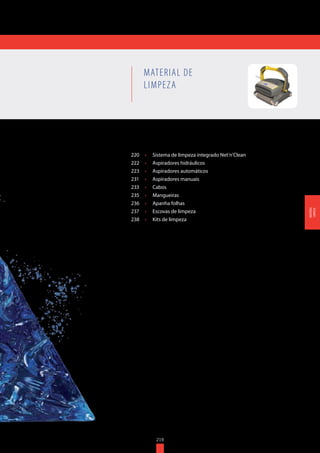 219
220	 •	 Sistema de limpeza integrado Net’n’Clean
222	 •	 Aspiradores hidráulicos
223	 •	 Aspiradores automáticos
231	 •	 Aspiradores manuais
233	 •	 Cabos
235	 •	 Mangueiras
236	 •	 Apanha folhas
237	 •	 Escovas de limpeza
238	 •	 Kits de limpeza
MATERIAL DE
LIMPEZA
219
MATERIAL
LIMPEZA
 