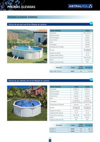 22
PISCINAS ELEVADAS
PISCINAS ELEVADAS STARPOOL
Piscina de aço oval com kit de filtração de cartucho
New
Piscina de aço redonda com kit de filtração de cartucho
New
Descrição Código
Código
Alfanum.
PVP Unit. €
500 x 300 x 120 cm 60981B
P26 1.161,85
FICHA TÉCNICA 60981
Dimensões 500 x 300 cm
Altura da piscina 120 cm
Volume de água 14.550 l
Tipo de filtro Cartucho
Peso 205 kg
Embalagem 1/80x60
Caudal grupo de filtração 3,8 m3
/h
Escada
De segurança
(2x3 degraus)
Largura do rebordo 15 cm
Largura postes verticais 12 cm
Tipo de liner (color azul) PVC 30/100
Perfis De aço
Peças de união de bordo Sim
FICHA TÉCNICA 60982 60983
Dimensões Ø 460 cm Ø 350 cm
Altura da piscina 120 cm 120 cm
Volume de água 17.450 l 10.102 l
Tipo de filtro Cartucho Cartucho
Peso 149 kg 109 kg
Embalagem
3/120x80cm
(3 piscinas por palete)
3/120x80cm
(3 piscinas por palete)
Caudal grupo de filtração 3,8 m3
/h 3,8 m3
/h
Escada
De segurança
(2x3 degraus)
De segurança
(2x3 degraus)
Largura do rebordo 15 cm 15 cm
Largura postes verticais 12 cm 12 cm
Tipo de liner (color azul) PVC 30/100 PVC 30/100
Perfis De aço De aço
Peças de união de bordo Sim Sim
Descrição Código
Código
Alfanum.
PVP Unit. €
Ø 460 cm 60982B
P26 883,51
Ø 350 cm 60983B
P26 732,44
 