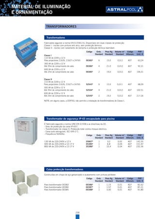 258
MATERIAL DE ILUMINAÇÃO
E ORNAMENTAÇÃO
Transformadores
Fabricados segundo a norma EN 61558-2-6. Disponíveis em duas classes de protecção:
Classe I - núcleo com pintura anti arco, sem protecção térmica.
Classe II - núcleo com isolamento de borracha e protecção térmica rearmável.
Classe I
110 VA de 220V a 12 V
Para projectores 21626, 21627 e 24765 00383A
6 15,0 0,011 A07 63,24
300 VA de 220V a 12 V
Até 35m de comprimento de cabo 00384A
4 21,0 0,012 A07 92,31
600 VA de 220V a 12 V
Até 25m de comprimento de cabo 00385A
2 19,0 0,012 A07 194,31
Classe II
110 VA de 220V a 12 V
Para projectores 21626, 21627 e 24765 52543A
6 15,0 0,011 A07 68,09
300 VA de 220V a 12 V
Até 35m de comprimento de cabo 52544A
4 21,0 0,012 A07 102,51
600 VA de 220V a 12 V
Até 25m de comprimento de cabo 52545A
2 19,0 0,012 A07 217,26
NOTA: em alguns casos, a CERTIEL não permite a instalação de transformadores de Classe I.
Transformador de segurança IP-65 encapsulado para piscina
É fabricado segundo a norma UNE-EN 61558 e as directivas da CE.
- Grau de protecção da caixa IP-657.
- Transformador de classe II. Protecção total contra choque eléctrico.
- Caixa auto extinguível, IEC 695-2-1.
- Frequência 50/60Hz.
130 VA de 220-240V a 12 V 35807A
1 3,2 0,02 A07 142,55
400 VA de 220-240V a 12-17 V 35385A
1 6,8 0,04 A07 151,47
800 VA de 220-240V a 12-17 V 35386A
1 10,4 0,04 A07 232,56
Caixa protecção transformadores
Construídas em chapa de aço galvanizado e acabamento com pintura poliéster.
Para transformador 00383 00386A
1 1,15 0,01 A07 82,62
Para transformador 00384 00387A
1 1,57 0,01 A07 87,21
Para transformador 00385 00388A
1 3,00 0,01 A07 91,80
Código Emb. Peso Kg Volume m3
Código PVP
Standard Standard Standard Alfanum. Unit. €
Código Emb. Peso Kg Volume m3
Código PVP
Standard Standard Standard Alfanum. Unit. €
Código Emb. Peso Kg Volume m3
Código PVP
Standard Standard Standard Alfanum. Unit. €
TRANSFORMADORES
 
