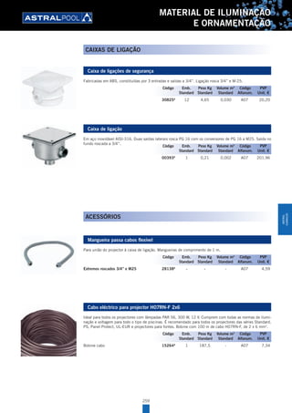 259
MATERIAL DE ILUMINAÇÃO
E ORNAMENTAÇÃO
Caixa de ligações de segurança
Fabricadas em ABS, constituídas por 3 entradas e saídas a 3/4’’. Ligação rosca 3/4’’ e M-25.
30825A
12 4,65 0,030 A07 20,20
Caixa de ligação
Em aço inoxidável AISI-316. Duas saídas laterais rosca PG 16 com os conversores de PG 16 a M25. Saída no
fundo roscada a 3/4”.
00393A
1 0,21 0,002 A07 201,96
ACESSÓRIOS
Mangueira passa cabos flexível
Para união do projector à caixa de ligação. Mangueiras de comprimento de 1 m.
Extremos roscados 3/4” e M25 28138A
- - - A07 4,59
Cabo eléctrico para projector H07RN-F 2x6
Ideal para todos os projectores com lâmpadas PAR 56, 300 W, 12 V. Cumprem com todas as normas de ilumi-
nação e voltagem para todo o tipo de piscinas. É recomendado para todos os projectores das séries Standard,
PS, Panel Protect, UL-EUR e projectores para fontes. Bobine com 100 m de cabo H07RN-F, de 2 x 6 mm2
.
Bobine cabo 15264A
1 187,5 - A07 7,34
Código Emb. Peso Kg Volume m3
Código PVP
Standard Standard Standard Alfanum. Unit. €
Código Emb. Peso Kg Volume m3
Código PVP
Standard Standard Standard Alfanum. Unit. €
Código Emb. Peso Kg Volume m3
Código PVP
Standard Standard Standard Alfanum. Unit. €
Código Emb. Peso Kg Volume m3
Código PVP
Standard Standard Standard Alfanum. Unit. €
CAIXAS DE LIGAÇÃO
MATERIAL
ILUMINAÇÃO
 