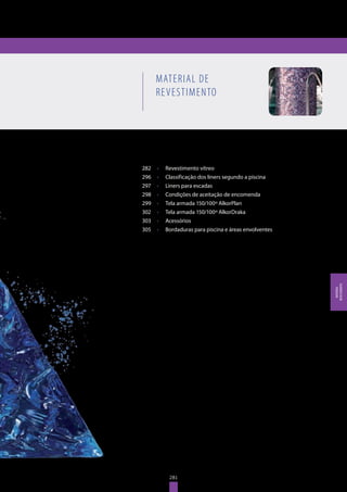 281
MATERIAL DE REVESTIMENTO
282	 •	 Revestimento vítreo
296	 •	 Classificação dos liners segundo a piscina
297	 •	 Liners para escadas
298	 •	 Condições de aceitação de encomenda
299	 •	 Tela armada 150/100º AlkorPlan
302	 •	 Tela armada 150/100º AlkorDraka
303	 •	 Acessórios
305	 •	 Bordaduras para piscina e áreas envolventes
MATERIAL DE
REVESTIMENTO
281
MATERIAL
REVESTIMENTO
 