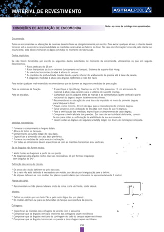 298
MATERIAL DE REVESTIMENTO
CONDIÇÕES DE ACEITAÇÃO DE ENCOMENDA
Nota: as cores de catálogo são aproximadas.
Encomenda:
Todas as encomendas ou alterações às mesmas deverão fazer-se obrigatoriamente por escrito. Para evitar qualquer atraso, o cliente deverá
fornecer sob a sua própria responsabilidade as medidas necessárias ao fabrico do liner. No caso da informação fornecida pelo cliente ser
insuficiente, este deverá fornecer os dados omitidos no momento de fabricação.
Dados implícitos:
Se não forem fornecidos por escrito os seguintes dados solicitados no momento da encomenda, utilizaremos os que em seguida
descrevemos:
* Raios verticais de 15 cm
* Raios horizontais de 5 cm máximo (unicamente no tanque). Sistema de suporte tipo Hung
* As medidas horizontais tiradas à altura do tanque.
* As medidas de profundidade tiradas desde a parte inferior do acabamento da piscina até à base da parede.
* A diagonais medidas à altura dos ângulos rectilíneos e não dos raios
Para evitar qualquer mal-entendido recomendamos que se tomem as seguintes medidas de precaução:
Para os sistemas de fixação: * Especifique o tipo (Hung, Overlap ou em V); Nós prevemos 15 cm adicionais de
material à altura das paredes para o sistema de suporte Overlap.
Para as escadas: * Comprovar que os ângulos entre as marcas e as contramarcas (parte vertical e parte
horizontal do degrau) sejam totalmente rectilíneos.
* Recomenda-se a colocação de uma boca de impulsão no meio do primeiro degrau
para bloquear o liner.
* Prever, como mínimo, 30 cm de água para a manutenção do primeiro degrau.
* Evitar projectos com utilização de escadas com mais do que 5 degraus.
* Para a verificação das medidas, especifique a comprimento de cada degrau.
* Comprovar a verticalidade das paredes. Em caso de verticalidade deficiente, consul-
te-nos para obter a confirmação da viabilidade da sua encomenda.
* Devem evitar-se degraus de segurança (safety ledge) nos liners de inclinação composta.
Medidas necessárias:
* Fornecer o comprimento e largura totais.
* Altura de todos os tanques.
* Comprimento do safety ledge de cada lado.
* Especificar a dimensão de cada lado periférico.
* Fornecer as medidas de cada aresta e inclinação.
* Em todas as dimensões devem especificar-se com as medidas horizontais e/ou verticais.
Se os ângulos não forem rectos:
* Medir todas as diagonais a partir de um ponto
* As diagonais dos ângulos rectos não são necessárias, só em formas irregulares
sem ângulos de 90°.
Definição dos arcos do círculo:
* Os arcos do círculo definem-se pelo seu raio.
* Se o raio não está definido é necessário um molde, ou cálculo por triangulação para o definir.
* As elipses definem-se com moldes (ou planos quadriculados por intervalos de aproximadamente 1 metro)
Planos de corte:
* Recomendam-se três planos laterais: visto de cima, corte de frente, corte lateral.
Moldes:
* Definir os moldes por um lado Céu e pelo outro Água (ou um plano)
* Os moldes definem-se para as dimensões do tanque ou cobertura da piscina.
Cofragens:
* Especificar as medidas das cofragens de acordo com o esquema
* Comprovar que os ângulos verticais interiores das cofragens sejam rectilíneos
* Comprovar que os ângulos verticais da confragem do lado do tanque sejam rectilíneos
* Comprovar que os ângulos horizontais da parede e da cofragem sejam rectilíneos.
 