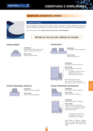 329
COBERTURAS E ENROLADORES
Lâminas de escada
Para a adaptação a qualquer forma de piscina, estão à disposição 3 modelos diferentes de formas geo-
métricas standard, que asseguram um perfeito encaixe ao contorno da piscina e a máxima segurança.
As formas disponíveis são: escada romana, escada recta e escada trapezoidal.
MÉTODO DE CÁLCULO DAS LÂMINAS DE ESCADAS
Implantação:
Tem que estar situada sobre o lado
oposto ao do eixo da cobertura.
Preço escada:
Preço da escada romana.
A
D
E
B
C
A
D
E
B
C
ESCADA ROMANA
Implantação:
a) Situada em frente à cobertura.
Preço escada:
Preço da escada recta.
A
D
E
B
C
A
D
E
B
C
ESCADA RECTA
A
D
E
B
C
A
D
E
B
C
Implantação:
b) Situada ao lado da cobertura.
Preço escada:
Preço lâminas por metro linear
D x (C + 1 m).
•	A largura do eixo D inclui a
largura A da piscina + a
profundidade E da escada.
NOTA PARA ESCADA LATERAL:
Cálculo do preço total das lâminas:
Preço escada + preço das lâminas (A x B)
Implantação:
Situada em frente à cobertura.
Preço escada:
Preço da escada trapezoidal.
A
D
E
B
C
A
D
E
B
C
ESCADA TRAPEZOIDAL ISÓSCELES
Implantação:
a) Situada em frente à cobertura.
Preço escada:
Preço da escada trapezoidal.
A
D
E
B
C
A
D
E
B
C
Implantação:
b) Situada em frente à cobertura.
Preço escada:
Preço lâminas por metro linear
D x (C + 1 m) + suplemento rebordo
escalonado da lâmina para a forma
livre por metro linear.
•	A largura do eixo D inclui
a largura A da piscina + a
profundidade E da escada
A
D
E
B
C
A
D
E
B
C
NOTA PARA A ESCADA LATERAL:
Cálculo do preço total das lâminas:
Preço da escada + preço das lâminas
(AxB)
ESCADA TRAPEZOIDAL RECTANGULAR
COBERTURAS AUTOMÁTICAS: LÂMINAS
COBERTURASE
ENROLADORES
 