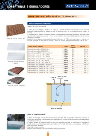 338
COBERTURAS E ENROLADORES
Modelos submersos: Acessórios
TAMPAS DE CAIXA ENTERRADA
A tampa da caixa protege a mecânica da cobertura e permite melhorar esteticamente o meio ambiente
envolvente. Está disponível em madeira de ipê, em alumínio branco ou em compósito de cor madeira ou
cinzento.
O compósito é um material totalmente aderente, inclusivamente quando está molhado e tem uma dureza
equivalente às madeiras mais macias e duras. Ao ser uma material resistente a alterações climáticas, torna-se
duradouro e resistente.
Para piscinas com parede de separação a tampa a instalar será de 950 mm, enquanto que em piscinas com
dique de separação em PVC deve ser utilizada a tampa de 700 mm. a espessura das tampas é de 28 mm.
Tampa de caixa enterrada Código
Código
Alfanum.
PVP Unit. €
De madeira de ipê de 1,00 x 0,70 m 31152D
B12 328,50
De madeira de ipê de 1,00 x 0,95 m 31153D
B12 398,26
De madeira de ipê fabricado à medida, m2
31154D
B12 488,32
De alumínio branco de 1.00 x 0.70 m 33679D
B12 254,94
De alumínio branco de 1.00 x 0.95 m 33680D
B12 313,28
De alumínio branco fabricado à medida, m2
33681D
B12 384,31
De alumínio areia de 1.00 x 0.70 m 38512D
B12 286,65
De alumínio areia de 1.00 x 0.950 m 38513D
B12 356,41
De alumínio areia fabricado à medida, m2
38514D
B12 438,85
De composito cor madeira de 1,00 x 0,70 m 53864D
B12 284,11
De composito cor madeira de 1,00 x 0,95 m 53865D
B12 362,75
De composito cor cinzenta de 1,00 x 0,70 m 53866D
B12 284,11
De composito cor cinzenta de 1,00 x 0,95 m 53867D
B12 362,75
Dique de separação
Nível da
água
Vigueta
Tampa da caixa
enterrado
DIQUE DE SEPARAÇÃO DE PVC
O dique de separação pode construir-se de obra ou em PVC. Tem por objectivo melhorar a segurança ao
impedir que os banhistas cheguem até ao eixo de enrolamento. Também evita o enrolamento da mangueira dos
aspiradores nas lâminas.
O dique é formado por pranchas de PVC de 300 mm de altura, reforçadas no interior por aço inoxidável. A
fixação realiza-se com dois suportes de aço inoxidável em forma de U lacados em branco e que estão fixados
sobre os suportes da vigueta.
Fixar-se-ão a muros verticais.
Para piscinas de mais de 6 m consultar a sua delegação Astralpool.
Tampa de caixa de alumínio
branco
Tampa de caixa de madeira IPÊ
COBERTURAS AUTOMÁTICAS: MODELOS SUBMERSOS
Tampa de caixa de compósito
 