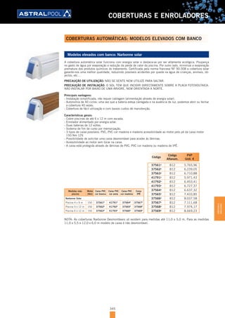 345
COBERTURAS E ENROLADORES
COBERTURAS AUTOMÁTICAS: MODELOS ELEVADOS COM BANCO
Modelos elevados com banco: Narbonne solar
A cobertura automática solar funciona com energia solar e destaca-se por ser altamente ecológica. Poupança
no gasto de água por evaporação e redução da perda de calor da piscina. Por outro lado, minimiza a evaporação
prematura dos produtos químicos do tratamento. Certificada pela norma francesa NF 90-308 a cobertura solar
garante-nos uma melhor qualidade, reduzindo possíveis acidentes por queda na água de crianças, animais, ob-
jectos, etc…
PRECAUÇÃO DE UTILIZAÇÃO: NÃO SE SENTE NEM UTILIZE PARA SALTAR.
PRECAUÇÃO DE INSTALAÇÃO: O SOL TEM QUE INCIDIR DIRECTAMENTE SOBRE A PLACA FOTOVOLTAICA.
NÃO INSTALAR POR BAIXO DE UMA ÁRVORE, NEM ORIENTADA A NORTE.
Principais vantagens:
- Instalação simplificada, não requer cablagem (alimentação através de energia solar).
- Autonomia de 40 ciclos: uma vez que a bateria esteja carregada e na ausência de luz, podemos abrir ou fechar
a cobertura 40 vezes.
- Cobertura de fácil utilização e com baixos custos de manutenção.
Características gerais:
- Cobre piscinas de até 6 x 12 m com escada.
- Enrolador alimentado por energia solar.
- Duas baterias de 12 voltes.
- Sistema de fim de curso por memorização.
- 3 tipos de caixa possíveis: PVC, PVC cor madeira e madeira acessibilidade ao motor pelo pé da caixa motor
150 Nm 12V.
- Possibilidade de solicitar uma caixa desmontável para aceder às lâminas.
- Acessibilidade ao motor sem tocar na caixa.
- A caixa está protegida através de lâminas de PVC, PVC cor madeira ou madeira de IPÊ.
Código
Código
Alfanum.
PVP
Unit. €
37561D
B12 5.765,96
37562D
B12 6.239,05
37563D
B12 6.710,88
41791D
B12 5.971,43
41792D
B12 6.453,41
41793D
B12 6.727,37
37564D
B12 6.637,32
37565D
B12 7.433,85
37566D
B12 8.037,58
37567D
B12 7.111,68
37568D
B12 7.974,17
37569D
B12 8.669,23
Medidas máx.
piscina
Motor
(Nm)
Caixa PVC
cor branca
Caixa PVC
cor areia
Caixa PVC
cor madeira
Caixa
IPÊ
Narbonne Solar
Piscina 4 x 9 m 150 37561D
41791D
37564D
37567D
Piscina 5 x 12 m 150 37562D
41792D
37565D
37568D
Piscina 6 x 12 m 150 37563D
41793D
37566D
37569D
NOTA: As coberturas Narbonne Desmontáveis só existem para medidas até 11,0 x 5,0 m. Para as medidas
11,0 x 5,5 e 12,0 x 6,0 m modelo de caixa é não desmontável.
COBERTURASE
ENROLADORES
 