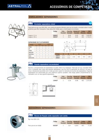 363
ACESSÓRIOS DE COMPETIÇÃO
ENROLADORES SEPARADORES
Enrolador separadores móvel
Fabricado em aço inox AISI-304, com volante de grande diâmetro para ser accionado e montado sobre 4 rodas
giratórias para fácil transporte. Duas delas têm travão para a imobilização do enrolador.
Largura 1,2 m 58860B
1 36,8 0,50 A01 1.440,82
Largura 1,8 m 58859B
1 46,3 0,54 A01 1.753,21
CAPACIDADE DE FLUTUADORES
Modelo
1,2 m 1,8 m
25 m 33 m 50 m 25 m 33 m 50 m
ROMA 8 6 4 12 9 6
92 8 6 4 12 9 6
TOKIO 4 4 2 6 6 3
MOSCOVO 4 2 2 6 3 3
MONTREAL 4 4 2 6 6 3
SEUL 4 2 2 6 3 3
BARCELONA 4 4 2 6 6 3
58859 1415
Código A
58860 2015
1125
B
1725
1165
C
690
D E
1085
F
970
D
BE
F
C
A
Código A B C D E F
58859 1415 1125
1165 690 970 1085
58860 2015 1725
Guarda separadores escamoteável
Permite o armazenamento de separadores na parte inferior da instalação. Fabricado em aço inoxidável AISI-
316, é composto pelo corpo para guardar separadores, que fica fixo no pavimento da piscina e no qual se
situa o mecanismo escondido com a roda que será o apoio no momento da recolha dos separadores. O guarda
separadores fica dissimulado por uma cobertura superior ajustável. Este artigo poderá complementar-se se
necessário com um saco guarda separadores.
15842B
1 12,8 0,08 A01 1.375,05
ACESSÓRIOS SEPARADORES
Âncora de fixação corda separador com vareta
Aço inox AISI-316.
Para piscina em betão 09206B
1 0,4 0,001 A01 71,40
New
Enrolador separadores móvel
Fabricado em aço inox AISI-304, com volante de grande diâmetro para ser accionado e montado sobre 4 rodas
giratórias para fácil transporte. Duas delas têm travão para a imobilização do enrolador.
Largura 1,2 m 58860B
1 36,8 0,50 A01 1.440,82
Largura 1,8 m 58859B
1 46,3 0,54 A01 1.753,21
New
Código Emb. Peso Kg Volume m3
Código PVP
Standard Standard Standard Alfanum. Unit. €
Código Emb. Peso Kg Volume m3
Código PVP
Standard Standard Standard Alfanum. Unit. €
Código Emb. Peso Kg Volume m3
Código PVP
Standard Standard Standard Alfanum. Unit. €
ACESSÓRIOS
COMPETIÇÃO
 