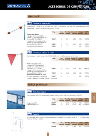 367
ACESSÓRIOS DE COMPETIÇÃO
SINALIZAÇÃO
Sinalização falsa partida
Composto por 2 postes de aço inoxidável AISI-316 e 1,8 m de altura. Um deles com roldana e fixação rápida
para colocar e retirar a corda. Fornecem-se sem âncoras.
Postes falsa partida:
- Largura de piscina até 21 m
tubo Ø 43 mm (para chumbar em
âncoras 00141 e 00142). 19950B
1 5,6 0,01 A01 438,78
- Largura de piscina a partir 21 m
tubo Ø 48 mm (para chumbar em
âncoras 19960 e 19961). 19951B
1 9,4 0,01 A01 499,55
Flutuadores de falsa partida 19954B
1 - - A01 15,71
Sinalização natação de costas
Composto por 4 postes de aço inox AISI-316 e 1,8 m de altura.Fornecem-se sem âncoras.
Postes natação de costas
- Largura de piscina até 21 m
tubo Ø 43 mm (para chumbar em
Âncoras 00141 e 00142). 19952B
1 11,2 0,03 A01 643,75
- Largura de piscina a partir 21 m
tubo Ø 48 mm (para chumbar em
Âncoras 19960 e 19961). 19953B
1 20,0 0,03 A01 767,35
Bandeirolas de natação de costas
2 cordas de poliéster e bandeirolas 19955B
1 - - A01 28,58
indicar a largura da piscina ao efectuar a encomenda
PAINÉIS DE VIRAGEM
Painel de viragem
Aço inoxidável AISI-316 com grelha de material plástico. Altura 300 mm. Sem suporte (00139).
Largura pista 2 m 00137B
1 13,6 0,040 A01 880,65
Largura pista 2,5 m 00138B
1 16,5 0,051 A01 1.014,55
Suporte
Aço inoxidável AISI-316 (para chumbar em âncoras 00141 e 00142). Indicar cotas “H”, “L” e tipo de trans-
bordo ao efectuar o pedido.
00139B
1 4,0 0,054 A01 520,15
Código Emb. Peso Kg Volume m3
Código PVP
Standard Standard Standard Alfanum. Unit. €
Código Emb. Peso Kg Volume m3
Código PVP
Standard Standard Standard Alfanum. Unit. €
Código Emb. Peso Kg Volume m3
Código PVP
Standard Standard Standard Alfanum. Unit. €
Código Emb. Peso Kg Volume m3
Código PVP
Standard Standard Standard Alfanum. Unit. €
ACESSÓRIOS
COMPETIÇÃO
 