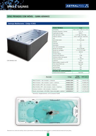 380
SPAS E SAUNAS
Reservamo-nos o direito de modificar, total ou parcialmente, as características dos nossos produtos e o conteúdo deste documento sem aviso prévio.
SPAS PRIVADOS COM MÓVEL - GAMA ADVANCE
Swimspa Mediterranea - Código 41902
COR BRANCO (44)
Descrição Código
Código
Alfanum.
PVP Unit. €
Móvel Cinzento + jets cromados + cobertura 41902L1300E
l02 24.621,50
Móvel Cinzento + jets cromados + audio + cobertura 41902L1303E
l02 25.806,00
Móvel Sintético IPÊ+ Jets cromados + Cobertura 41902L5300E
l02 24.621,50
Móvel Sintético IPÊ + Jets cromados + Audio + Cobertura 41902L5303E
l02 25.806,00
Estrutura metálica + Jets cromados + Cobertura 41902L4300E
l02 23.471,50
Para kit + jets cromados + LED's RGB + Painel control digital + cobertura* 41903SE311E
l02 22.710,20
FICHA TÉCNICA Luxe
Dimensões 500 x 230 x 138 cm (± 2cm)
Posições (Assentos / Camas) 3 (2 / 1)
Capacidade de água 8500 l
Peso Spa vazia / cheia 1.177 Kg / 9.677 Kg
Potência máxima 230 V. (6200 W / 9200 W)
Jets 25
Jets stream swim 5 x Turbo jets
Cascata 1
Fonte jets 3
Ozonizador Sim
Foco LED cromaterapia Sim
Bomba de filtração Sim (0,28 kW)
Bomba de massagem 2 x 3 CV (2,5 kW)
Bomba de ar 900 W
Encosto cabeça 1
Aquecimento eléctrico 3 kW
Estrutura interna de suporte Aço
Filtros de cartucho 2 x 100 ft2
Cobertura Sim
Móvel sintético cinzento ou IPÊ Opcional
Filtro Silex Ø 500 mm Opcional
Painel auxiliar Sim
Jets Cromado Sim
Barras Cromado Sim
OPÇÕES DE CONFIGURAÇÃO
Sistema Audio Bluetooth Opcional
* Necessita, obrigatoriamente, do Kit Compacto 41849
 