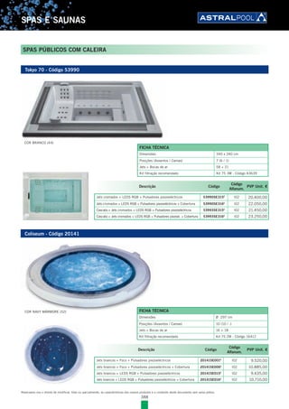 388
SPAS E SAUNAS
Reservamo-nos o direito de modificar, total ou parcialmente, as características dos nossos produtos e o conteúdo deste documento sem aviso prévio.
SPAS PÚBLICOS COM CALEIRA
Tokyo 70 - Código 53990
Coliseum - Código 20141
FICHA TÉCNICA
Dimensões 340 x 240 cm
Posições (Assentos / Camas) 7 (6 / 1)
Jets + Bocas de ar 58 + 21
Kit filtração recomendado Kit 75 3M - Código 43639
Descrição Código
Código
Alfanum.
PVP Unit. €
Jets brancos + Foco + Pulsadores piezoeléctricos 20141SE001E
l02 9.520,00
Jets brancos + Foco + Pulsadores piezoeléctricos + Cobertura 20141SE006E
l02 10.885,00
Jets brancos + LEDS RGB + Pulsadores piezoeléctricos 20141SE015E
l02 9.435,00
Jets brancos + LEDS RGB + Pulsadores piezoeléctricos + Cobertura 20141SE016E
l02 10.710,00
Descrição Código
Código
Alfanum.
PVP Unit. €
Jets cromados + LEDS RGB + Pulsadores piezoeléctricos 53990SE315E
l02 20.400,00
Jets cromados + LEDS RGB + Pulsadores piezoeléctricos + Cobertura 53990SE316E
l02 22.050,00
Cascata + Jets cromados + LEDS RGB + Pulsadores piezoeléctricos 53993SE315E
l02 21.450,00
Cascata + Jets cromados + LEDS RGB + Pulsadores piezoel. + Cobertura 53993SE316E
l02 23.250,00
COR NAVY MÁRMORE (52)
COR BRANCO (44)
FICHA TÉCNICA
Dimensões Ø 297 cm
Posições (Assentos / Camas) 10 (10 / -)
Jets + Bocas de ar 16 + 18
Kit filtração recomendado Kit 75 2M - Código 16412
 