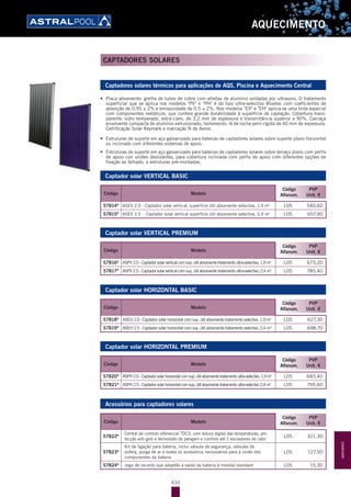 433
AQUECIMENTO
Captadores solares térmicos para aplicações de AQS, Piscina e Aquecimento Central
•	 Placa absorvente: grelha de tubos de cobre com alhetas de alumínio soldadas por ultrasons. O tratamento
superficial que se aplica nos modelos "PV" e "PH" é do tipo ultra-selectivo Bluetec com coeficientes de
absorção de 0,95 ± 2% e emissividade de 0,5 ± 2%. Nos modelos "EV" e "EH" aplica-se uma tinta especial
com componentes metálicos, que confere grande durabilidade à superfície de captação. Cobertura trans-
parente: vidro temperado, extra-claro, de 3,2 mm de espessura e transmitância superior a 90%. Carcaça
envolvente compacta de alumínio extrusionado. Isolamento: lã de rocha semi-rígida de 40 mm de espessura.
Certificação Solar Keymark e marcação N de Aenor.
•	 Estruturas de suporte em aço galvanizado para baterias de captadores solares sobre suporte plano horizontal
ou inclinado com diferentes sistemas de apoio.
•	 Estruturas de suporte em aço galvanizado para baterias de captadores solares sobre terraço plano com perfis
de apoio con uniões deslizantes, para cobertura inclinada com perfis de apoio com diferentes opções de
fixação ao telhado, e estruturas pré-montadas.
Captador solar VERTICAL BASIC
Código Modelo
Código
Alfanum.
PVP
Unit. €
57814D
ASEV 2.0 - Captador solar vertical, superfície útil absorvente selectiva, 1,9 m2
L05 540,60
57815D
ASEV 2.5 - Captador solar vertical superfície útil absorvente selectiva, 2,4 m2
L05 657,90
Captador solar VERTICAL PREMIUM
Código Modelo
Código
Alfanum.
PVP
Unit. €
57816D
ASPV 2.0 - Captador solar vertical com sup. útil absorvente tratamento ultra-selectivo, 1,9 m2
L05 673,20
57817D
ASPV 2.5 - Captador solar vertical com sup. útil absorvente tratamento ultra-selectivo, 2,4 m2
L05 785,40
Captador solar HORIZONTAL BASIC
Código Modelo
Código
Alfanum.
PVP
Unit. €
57818D
ASEH 2.0 - Captador solar horizontal com sup. útil absorvente tratamento selectivo, 1,9 m2
L05 627,30
57819D
ASEH 2.5 - Captador solar horizontal com sup. útil absorvente tratamento selectivo, 2,4 m2
L05 698,70
Captador solar HORIZONTAL PREMIUM
Código Modelo
Código
Alfanum.
PVP
Unit. €
57820D
ASPH2.0-Captadorsolarhorizontalcomsup.útilabsorventetratamentoultra-selectivo,1,9m2
L05 683,40
57821D
ASPH2.5-Captadorsolarhorizontalcomsup.útilabsorventetratamentoultra-selectivo2,4m2
L05 795,60
Acessórios para captadores solares
Código Modelo
Código
Alfanum.
PVP
Unit. €
57822D Central de controlo diferencial TDC3, com leitura digital das temperaturas, pro-
tecção anti-gelo e termostato de paragem e controlo até 2 escoadores de calor
L05 321,30
57823D
Kit de ligação para bateria, inclui válvula de segurança, válvulas de
esfera, purga de ar e todos os acessórios necessários para a união dos
componentes da bateria
L05 127,50
57824D
Jogo de racords que adaptão a saída da bateria à medida standard L05 15,30
CAPTADORES SOLARES
AQUECIMENTO
 