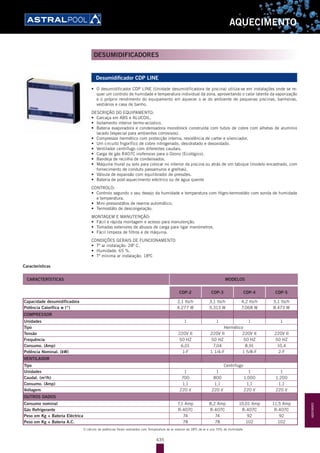 435
AQUECIMENTO
Desumidificador CDP LINE
•	 O desumidificador CDP LINE (Unidade desumidificadora de piscina) utiliza-se em instalações onde se re-
quer um controlo de humidade e temperatura individual da zona, aproveitando o calor latente da vaporização
e o próprio rendimento do equipamento em aquecer o ar do ambiente de pequenas piscinas, banheiras,
vestiários e casa de banho.
DESCRIÇÃO DO EQUIPAMENTO:
•	 Carcaça em ABS e ALUCOIL.
•	 Isolamento interior termo-acústico.
•	 Bateria evaporadora e condensadora monoblock construída com tubos de cobre com alhetas de alumínio
lacado (especial para ambientes corrosivos).
•	 Compressor hermético com protecção interna, resistência de carter e silenciador.
•	 Um circuito frigorífico de cobre nitrogenado, desidratado e desoxidado.
•	 Ventilador centrífugo com diferentes caudais.
•	 Carga de gás R407C inofensivo para o Ozono (Ecológico).
•	 Bandeja de recolha de condensados.
•	 Máquina mural ou solo para colocar no interior da piscina ou atrás de um tabique (modelo encastrado, com
fornecimento de conduto passamuros e grelhas).
•	 Válvula de expansão com equilibrador de pressões.
•	 Bateria de post-aquecimento eléctrico ou de água quente
CONTROLO:
•	 Controlo segundo o seu desejo da humidade e temperatura com Higro-termostáto com sonda de humidade
e temperatura.
•	 Mini-pressostátos de rearme automático.
•	 Termostáto de descongelação.
MONTAGEM E MANUTENÇÃO:
•	 Fácil e rápida montagem e acesso para manutenção.
•	 Tomadas exteriores de abusos de carga para ligar manómetros.
•	 Fácil limpeza de filtros e de máquina.
CONDIÇÕES GERAIS DE FUNCIONAMENTO
•	 Tª ar instalação: 28º C.
•	 Humidade: 65 %.
•	 Tª mínima ar instalação: 18ºC
Características
CARACTERÍSTICAS MODELOS
CDP-2 CDP-3 CDP-4 CDP-5
Capacidade desumidificadora 2,1 lts/h 3,1 lts/h 4,2 lts/h 5,1 lts/h
Potência Calorífica w (*) 4.277 W 5.313 W 7.068 W 8.473 W
COMPRESSOR
Unidades 1 1 1 1
Tipo Hermético
Tensão 220V II 220V II 220V II 220V II
Frequência 50 HZ 50 HZ 50 HZ 50 HZ
Consumo. (Amp) 6,01 7,04 8,91 10,4
Potência Nominal. (kW) 1-F 1 1/4-F 1 5/8-F 2-F
VENTILADOR
Tipo Centrífugo
Unidades 1 1 1 1
Caudal. (m3
/h) 700 800 1.000 1.200
Consumo. (Amp) 1,1 1,1 1,1 1,1
Voltagem 220 V 220 V 220 V 220 V
OUTROS DADOS
Consumo nominal 7,1 Amp 8,2 Amp 10,01 Amp 11,5 Amp
Gás Refrigerante R-407C R-407C R-407C R-407C
Peso em Kg + Bateria Eléctrica 74 74 92 92
Peso em Kg + Bateria A.C. 78 78 102 102
O cálculo de potências foram realizados com Temperatura de ar exterior de 28ºC de ar e uns 70% de Humidade.
DESUMIDIFICADORES
AQUECIMENTO
 