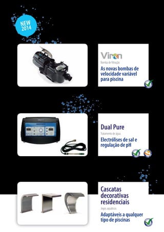NEW
2014
Bomba de filtração
As novas bombas de
velocidade variável
para piscina
Dual Pure
Tratamento de água
Electrólises de sal e
regulação de pH
Cascatas
decorativas
residenciais
Jogos aquáticos
Adaptáveis a qualquer
tipo de piscinas
 