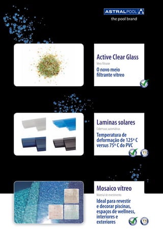 Mosaico vítreo
Material de revestimento
Ideal para revestir
e decorar piscinas,
espaços de wellness,
interiores e
exteriores
Active Clear Glass
Meio filtrante
O novo meio
filtrante vítreo
Laminas solares
Coberturas automáticas
Temperatura de
deformação de 125º C
versus 75º C do PVC
 