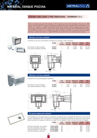 88
MATERIAL TANQUE PISCINA
Todos os skimmers da gama têm tratamento UV nas partes que não ficam enterradas. Fabricado em ABS
branco, com flutuador de comporta e tampão para regulação de caudal. Ligação inferior de aspiração: rosca
interior 1½’’, exterior 2’’. Ligação simultânea ao ralo de fundo: Ø interior 50 mm. Ligação superior de evacu-
ação de água sobrante Ø 40 mm. Cesto recolhe folhas. Caudal recomendado 5m3
/h. Recomenda-se instalar
um skimmer por cada 25 m2
de superfície de lâmina de água. Em todos os skimmers há dois modelos
distintos, o modelo de encaixe e o modelo PARKER, o qual se fornece com parafusos auto-roscante.
Skimmer com boca standard
Fornecem-se com uma junta adesiva, armação de bi-injecção, junta e parafusos.
Com tampa circular à pressão 01461A
1 4,0 0,059 A02 121,28
Com tampa quadrada à pressão 01462A
1 4,2 0,059 A02 126,53
Skimmer com boca ampliada
Fornecem-se com juntas adesivas e parafusos.
Com tampa circular à pressão 01463A
1 5,04 0,12 A02 134,40
Com tampa quadrada à pressão 01464A
1 5,28 0,12 A02 137,03
Kit juntas duplas para skimmer
Kits formados por uma junta dupla e os parafusos necessários para a instalação de skimmers em piscinas de
painéis. Fabricado em TPE, o kit permite a instalação dos diferentes acessórios do tanque da piscina, prote-
gendo os painéis de qualquer contacto com a água. Fácil instalação. Evita a corrosão nas zonas de ligação.
Para boca ampliação, rosca métrica 14516-0500A
40 - - B07 25,20
Para boca ampliação, autorosca 14516-0600A
40 - - B07 22,05
Para boca standard, com rosca métrica 27124-0500A
80 - - B07 21,26
Para boca standard, autorosca 27124-0600A
80 - - B07 19,69
Código Emb. Peso Kg Volume m3
Código PVP
Standard Standard Standard Alfanum. Unit. €
Código Emb. Peso Kg Volume m3
Código PVP
Standard Standard Standard Alfanum. Unit. €
Código Emb. Peso Kg Volume m3
Código PVP
Standard Standard Standard Alfanum. Unit. €
PISCINA COM LINER E PRÉ-FABRICADAS - SKIMMERS 15 L
 