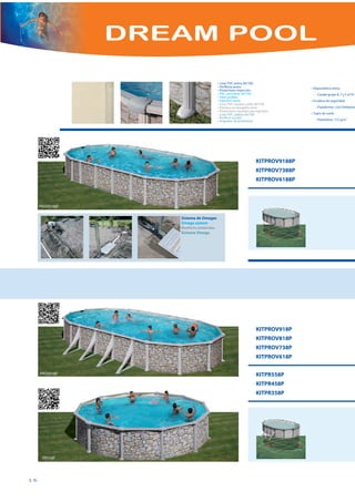 DREAM POOL

                                         • Liner PVC arena 40/100
                                         • Perfilería acero                       • Depuradora arena
                                         • Protectores inyección
                                         • PVC sand liner 40/100                    - Caudal grupo 8, 7 y 5 m3/h
                                         • Steel profiles
                                         • Injection saver                        • Escalera de seguridad
                                         • Liner PVC couleur sable 40/100
                                         • Poteaux et margelles acier               - Plataforma +2x3 Peldaños
                                         • Protections moulées par injection
                                         • Liner PVC sabbia 40/100                • Tapiz de suelo
                                         • Profili in acciaio
                                         • Angolare di protezione                   - Polietileno 115 g/m2




                                                                   KITPROV9188P
                                                                   KITPROV7388P
                                                                   KITPROV6188P



     PROV9188P

                    Sistema de Omegas
                    Omega system
                    Renforts enterrées
                    Sistema Omega




                                                                   KITPROV918P
                                                                   KITPROV818P
                                                                   KITPROV738P
                                                                   KITPROV618P

     PROV918P                                                      KITPR558P
                                                                   KITPR458P
                                                                   KITPR358P




      PR558P




16
 