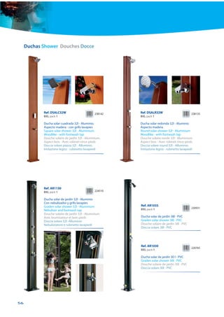 Duchas Shower Douches Docce




            Ref. DSALC32W                       238142   Ref. DSALR32W                        238135
            BXL pack 1                                   BXL pack 1

            Ducha solar cuadrada 32l - Aluminio.         Ducha solar redonda 32l - Aluminio
            Aspecto madera - con grifo lavapies          Aspecto madera
            Square solar shower 32l - Aluminium.         Round solar shower 32l - Aluminium
            Woodlike - with footwash tap                 Woodlike - with footwash tap
            Douche solaire de jardin 32l - Aluminium.    Douche solaire ronde 32l - Aluminium
            Aspect bois - Avec robinet rince-pieds       Aspect bois - Avec robinet rince-pieds
            Doccia solare piazza 32l - Alluminio.        Doccia solare round 32l - Alluminio
            Imitazione legno - rubinetto lavapiedi       Imitazione legno - rubinetto lavapiedi




            Ref. AR1130
            BXL pack 1                          224510

            Ducha solar de jardín 32l - Aluminio
            Con nebulizador y grifo lavapies
            Graden solar shower 32l - Aluminium          Ref. AR1035
                                                         BXL pack 1                           230931
            Nebulizer and footwash tap
            Douche solaire de jardin 32l - Aluminium
            Avec brumisateur et lave-pieds               Ducha solar de jardín 38l - PVC
            Doccia solare 32l -Alluminio                 Graden solar shower 38l - PVC
            Nebulizzatore e rubinetto lavapiedi          Douche solaire de jardin 38l - PVC
                                                         Doccia solare 38l - PVC




                                                         Ref. AR1030
                                                                                              220765
                                                         BXL pack 1

                                                         Ducha solar de jardín 30 l - PVC
                                                         Graden solar shower 30l - PVC
                                                         Douche solaire de jardin 30l - PVC
                                                         Doccia solare 30l - PVC




56
 