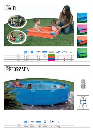 SERIE

BABY

                                                                                     AZUL




                                                                                   FUCSIA




                                                                      Mod. 3115
                                                                                  NARANJA



                                                    COLOR

        3114   85 cm     4      15 cm       72 l.                         5 kg
        3115   85 cm     4      15 cm       72 l.                         5 kg
                                                                                    VERDE
        3116   85 cm     4      15 cm       72 l.                         5 kg
        3117   85 cm     4      15 cm       72 l.                         5 kg



SERIE

REFORZADA




                                                                      Mod. 8311




                                                       4



        3198   320 cm   85 cm   7.100 l.   2 m³/h           42,5 kg
        3187   360 cm   90 cm   8.100 l.   2 m³/h            55 kg
 