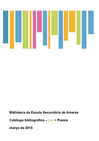  
	
  
Biblioteca da Escola Secundária de Amares
Catálogo bibliográfico – Ler + Poesia
março de 2015
 