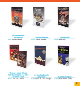 59 
Virreyes y reinas. Golosos 
de la Nueva España / La mesa 
de Hernán Cortés 
Autor: José Luis Curiel M. 
¿El no nacido? 
Autor: Meyer Klip 
Ocaso de un imperio 
Autor: Óscar Ramos Garza 
Los rompimientos 
del Centauro 
Autor: Eduardo Matos 
Canuteros de plomo 
Autor: Juan M. Negrete 
...y los niños también 
van al exilio 
Autor: Felipe de Lama Noriega 
 