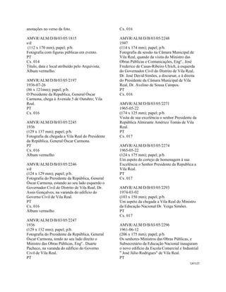 CAT127 
 
anotações no verso da foto.
AMVR/ALM/D/B/03/05/1815
s/d
(112 x 170 mm); papel; p/b.
Fotografia com figuras públicas em evento.
PT
Cx. 014
Título, data e local atribuído pelo Arquivista;
Álbum vermelho.
AMVR/ALM/D/B/03/05/2197
1936-07-26
(86 x 121mm); papel; p/b.
O Presidente da Republica, General Óscar
Carmona, chega à Avenida 5 de Outubro; Vila
Real.
PT
Cx. 016
AMVR/ALM/D/B/03/05/2245
1936
(129 x 137 mm); papel; p/b.
Fotografia da chegada a Vila Real do Presidente
da República, General Óscar Carmona.
PT
Cx. 016
Álbum vermelho
AMVR/ALM/D/B/03/05/2246
s/d
(124 x 129 mm); papel; p/b.
Fotografia do Presidente da República, General
Óscar Carmona, estando ao seu lado esquerdo o
Governador Civil do Distrito de Vila Real, Dr.
Assis Gonçalves, na varanda do edifício do
Governo Civil de Vila Real.
PT
Cx. 016
Álbum vermelho
AMVR/ALM/D/B/03/05/2247
1936
(129 x 132 mm); papel; p/b.
Fotografia do Presidente da República, General
Óscar Carmona, tendo ao seu lado direito o
Ministro das Obras Públicas, Engº.. Duarte
Pacheco, na varanda do edifício do Governo
Civil de Vila Real.
PT
Cx. 016
AMVR/ALM/D/B/03/05/2248
1947
(114 x 174 mm); papel; p/b.
Fotografia da sessão na Câmara Municipal de
Vila Real, quando da visita do Ministro das
Obras Públicas e Comunicações, Engº.. José
Frederico de Casas-Ribeiro Ulrich, à esquerda
do Governador Civil do Distrito de Vila Real,
Dr. José David Simões, a discursar, e à direita
do Presidente da Câmara Municipal de Vila
Real, Dr. Avelino de Sousa Campos.
PT
Cx. 016
AMVR/ALM/D/B/03/05/2271
1965-05-22
(174 x 125 mm); papel; p/b.
Visita de sua excelência o senhor Presidente da
República Almirante Américo Tomás de Vila
Real.
PT
Cx. 017
AMVR/ALM/D/B/03/05/2274
1965-05-22
(124 x 175 mm); papel; p/b.
Um aspeto do cortejo de homenagem à sua
Excelência o Senhor Presidente da Republica a
Vila Real.
PT
Cx. 017
AMVR/ALM/D/B/03/05/2293
1974-03-02
(103 x 150 mm); papel; p/b.
Um aspeto da chegada a Vila Real do Ministro
da Educação Nacional Dr. Veiga Simões.
PT
Cx. 017
AMVR/ALM/D/B/03/05/2296
1961-06-12
(206 x 175 mm); papel; p/b.
Os senhores Ministros das Obras Públicas, e
Subsecretário da Educação Nacional inauguram
o novo edifício da Escola Comercial e Industrial
" José Júlio Rodrigues" de Vila Real.
PT
 