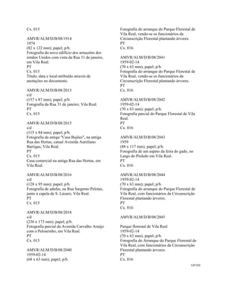 CAT193 
 
Cx. 015
AMVR/ALM/D/B/08/1914
1974
(82 x 122 mm); papel; p/b.
Fotografia do novo edifício dos armazéns dos
irmãos Unidos com vista da Rua 31 de janeiro,
em Vila Real.
PT
Cx. 015
Título, data e local atribuído através de
anotações no documento.
AMVR/ALM/D/B/08/2013
s/d
(137 x 87 mm); papel; p/b.
Fotografia da Rua 31 de janeiro; Vila Real.
PT
Cx. 015
AMVR/ALM/D/B/08/2015
s/d
(115 x 84 mm); papel; p/b.
Fotografia da antiga "Casa Bujões", na antiga
Rua das Hortas, catual Avenida Aureliano
Barrigas; Vila Real.
PT
Cx. 015
Casa comercial na antiga Rua das Hortas, em
Vila Real.
AMVR/ALM/D/B/08/2016
s/d
(128 x 95 mm); papel; p/b.
Fotografia de adufas, na Rua Sargento Pelotas,
junto à capela de S. Lázaro; Vila Real.
PT
Cx. 015
AMVR/ALM/D/B/08/2018
s/d
(236 x 173 mm); papel; p/b.
Fotografia parcial da Avenida Carvalho Araújo
com o Pelourinho, em Vila Real.
PT
Cx. 015
AMVR/ALM/D/B/08/2040
1959-02-14
(68 x 63 mm); papel; p/b.
Fotografia do arranque do Parque Florestal de
Vila Real, vendo-se os funcionários da
Circunscrição Florestal plantando árvores.
PT
Cx. 016
AMVR/ALM/D/B/08/2041
1959-02-14
(70 x 63 mm); papel; p/b.
Fotografia do arranque do Parque Florestal de
Vila Real, vendo-se os funcionários da
Circunscrição Florestal plantando árvores.
PT
Cx. 016
AMVR/ALM/D/B/08/2042
1959-02-14
(70 x 63 mm); papel; p/b.
Fotografia parcial do Parque Florestal de Vila
Real.
PT
Cx. 016
AMVR/ALM/D/B/08/2043
1959
(88 x 117 mm); papel; p/b.
Fotografia de um aspeto da feira do gado, no
Largo do Pioledo em Vila Real.
PT
Cx. 016
AMVR/ALM/D/B/08/2044
1959-02-14
(70 x 63 mm); papel; p/b.
Fotografia do arranque do Parque Florestal de
Vila Real, com funcionários da Circunscrição
Florestal plantando árvores.
PT
Cx. 016
AMVR/ALM/D/B/08/2045
Parque florestal de Vila Real
1959-02-14
(70 x 63 mm); papel; p/b.
Fotografia do Arranque do Parque Florestal de
Vila Real, com funcionários da Circunscrição
Florestal plantando árvores.
PT
Cx. 016
 