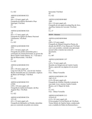 CAT211 
 
Cx. 022
AMVR/ALM/D/B/08/3521
1959
(86 x 119 mm); papel; p/b.
Fotografia do edifício destinado a Paço
Episcopal; Vila Real.
PT
Cx. 022
AMVR/ALM/D/B/08/3524
s/d
(82 x 117 mm); papel; p/b.
Fotografia da Agência do Banco Nacional
Ultramarino; Vila Real.
PT
Cx. 022
AMVR/ALM/D/B/08/3530
1971
(83 x 114 mm); papel; p/b.
Fotografia dos prédios demolidos para a
construção em sistema horizontal, no gaveto das
Ruas Camilo Castelo Branco, Av. 1º de maio e
Rua da Misericórdia ; Vila Real.
PT
Cx. 022
AMVR/ALM/D/B/08/3532
s/d
(88 x 138 mm); papel; p/b.
Largo do Cabo da Vila , casa de José António
Barrias demolida para ser construído a Agência
do Banco de Portugal ; Vila Real.
PT
Cx. 022
AMVR/ALM/D/B/08/3535
(1920)
(180 x 126 mm); papel; p/b.
Fotografia do Jardim da Estação e da Rua
Augusto Rua ; Vila Real.
PT
Cx. 022
AMVR/ALM/D/B/08/3536
1971-05
(83 x 115 mm); papel; p/b.
Fotografia de habitações no Pioledo, demolidas
para ser construído um prédio em sistema
horizontal; Vila Real.
PT
Cx. 022
AMVR/ALM/D/B/08/4065
1902
(86 x 114 mm); papel; p/b.
Fotografia de um aspeto da antiga Rua do Arco,
atual Rua António de Azevedo; Vila Real.
PT
Cx. 27
SR/09 – Retratos
AMVR/ALM/D/B/09/0868
s/d
(208 x 115 mm); papel;
Fotografia de Manuel Gonçalves Pureza, da
direção dos BVSP e Cruz Branca de Vila Real,
com o seu acordeão, contendo uma apreciação
pessoal sobre o mesmo nas costas do
documento.
PT
Cx. 007
AMVR/ALM/D/B/09/1197
s/d
(162 x 74 mm); papel; p/b.
Desenho em fotogravura de Camilo Castelo
Branco, aparecido nas páginas de um jornal.
PT
Cx. 012
Foto - Álbum Vermelho
AMVR/ALM/D/B/09/1199
1967-12-31
(118 x 88 mm); papel; p/b.
Fotografia de Achilles Almeida à entrada da
casa onde viveu e morreu Camilo Castelo
Branco, em S. Miguel de Seide.
PT
Cx. 012
Foto - Álbum Vermelho
AMVR/ALM/D/B/09/1313
1974-01-01
(119 x 181 mm); papel; p/b.
O Governador Civil do Distrito de Vila Real,
Tomaz Rebelo do Espírito Santo, condecorado
com a medalha da Ordem da Benemerência -
 