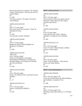 CAT2 
 
Recorte de jornal com os poemas: "Os Amigos",
Camilo Castelo Branco e "Qui [sic] pro quo" de
Cardoso Marta.
PT
Cx. 006
Tem junto o poema: "Os amigos" de Camilo
Castelo Branco.
AMVR/ALM/A/02/0769
s/d
(328 x 217 mm); papel.
Recorte de jornal com os poemas: "Amar" de
Fernanda de Castro.
PT
Cx. 006
Tem anexado o poema "Portugal".
AMVR/ALM/A/02/0962
s/d
(270 x 211 mm); papel.
Quadras de Álvaro Valente dirigidas aos
Bombeiros Voluntários.
PT
Cx. 008
AMVR/ALM/A/02/3925
1958-01-06
(148 x 104 mm); papel.
Poema em homenagem à Associação
Humanitária dos Bombeiros Voluntários de
Salvação Pública e Cruz Branca de Vila Real,
por Carlos de Morais.
PT
Cx. 026
AMVR/ALM/A/02/4024
s/d
(162 x 108 mm); papel.
Poema "Aos Heróis da Paz", por Heitor Correia
de Matos.
PT
Cx. 27
AMVR/ALM/A/02/4114
s/d
(170 x 123 mm); papel.
Poema a Vila Real, por OXIELA.
PT
Cx. 027
SR/03 – Textos em Prosa
AMVR/ALM/A/03/0056
s/d
(207 x 134 mm); papel.
Texto recreativo sobre uma suposta carta de
Mussolini a Hitler depois de uma viagem
recreativa pela Grécia.
PT
Cx. 001
AMVR/ALM/A/03/0363
s/d
(218 x 83 mm); papel.
Conto literário com o título: "Aquelas
Alminhas", assinado por José Fernandes.
PT
Cx. 003
AMVR/ALM/A/03/1174
s/d
(316 x 231 mm); papel
Conto "2º Conto", Manuel Granjo ou Matos
[sic], por Tomás Jogran.
PT
Cx. 012
AMVR/ALM/A/03/3828
s/d
(316 x 216 mm); papel
Conto "Vento do Deserto" - Dinis Pereira
Chaves, por Sérgio Ribalta.
PT
Cx. 025
SR/04 – Textos dramatúrgicos
AMVR/ALM/A/04/0434
s/d
(210 x 148 mm); papel; 8 fls.
Versos da revista Eh, Real, de Alberto Barbosa,
José Galhardo e Amadeu do Vale.
PT
Cx. 004
AMVR/ALM/A/04/3813
s/d
(168 x 110 mm); papel; 2 fls.
Monólogo cómico para homem, P. A. Pá Santa
Justa.
 