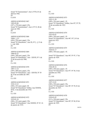 CAT274 
 
Jornal "O Transmontano", Ano I, Nº36, 01 de
abril de 1982.
PT
Cx.010
AMVR/ALM/D/D/02/1067
1982-05-06
(397 x 270 mm); papel; 6 fls.
Jornal "O Transmontano", Ano I, Nº 41, 06 de
maio de 1982.
PT
Cx.010
AMVR/ALM/D/D/02/1068
1888-[...]-21
(450 x 336 mm); papel; 2 fls.
Jornal "O Vilarealense", Ano IX, Nº [...], 21 de
[...] de 1888.
PT
Cx. 010
AMVR/ALM/D/D/02/1069
1906-02-22
(504 x 348 mm); papel; 2 fls.
Jornal "O Vilarealense", Ano - XXVII, Nº 1 de
22 de fevereiro de 1906.
PT
Cx. 010
AMVR/ALM/D/D/02/1070
1907-11-14
(349 x 509 mm); papel; 2 fls.
Jornal "O Vilarealense", Ano - XXVIII, Nº 39
de 14 de novembro de 1907.
PT
Cx. 010
AMVR/ALM/D/D/02/1071
1918-12-12
(508 x 353 mm); papel; 1fl.
Jornal "O Vilarealense" (folha), Ano XXXIX,
Nº42, 12 de dezembro de 1918.
PT
Cx. 010
AMVR/ALM/D/D/02/1072
1919-01-16
(508 x 353 mm); papel; 2 fls.
Jornal "O Vilarealense", Ano XXXIX, Nº 47, 16
de janeiro de 1919.
PT
Cx. 010
AMVR/ALM/D/D/02/1073
1922-11-30
(508 x 356 mm); papel; 1 fl.
Jornal "O Vilarealense" (folha), Ano 43º, Nº 39,
30 de novembro de 1922.
PT
Cx. 010
AMVR/ALM/D/D/02/1074
1923-03-01
(508 x 350 mm); papel; 1 fl.
Jornal "O Vilarealense", Ano 44º, Nº 2, 01 de
março de 1923.
PT
Cx. 010
AMVR/ALM/D/D/02/1075
1924-01-17
(508 x 350 mm); papel; 1 fl.
Jornal "O Vilarealense", Ano 44º, Nº 47, 17 de
janeiro de 1924.
PT
Cx. 010
AMVR/ALM/D/D/02/1076
1926-09-16
(508 x 350 mm); papel; 1 fl.
Jornal "O Vilarealense", Ano 47º, Nº 30, 16 de
setembro de 1926.
PT
Cx. 010
AMVR/ALM/D/D/02/1077
1927-12-01
(508 x 350 mm); papel; 2 fls.
Jornal "O Vilarealense", Ano 48º, Nº 39, 01 de
dezembro de 1927.
PT
Cx. 010
AMVR/ALM/D/D/02/1078
1929-01-03
(513 x 350 mm); papel; 2 fls.
Jornal "O Vilarealense", Ano 49º, Nº 44, 03 de
janeiro de 1929.
PT
 