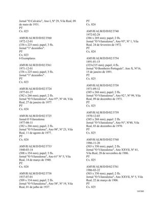 CAT283 
 
Jornal "O Calvário", Ano I, Nº 29, Vila Real, 09
de maio de 1931.
PT
Cx. 023
AMVR/ALM/D/D/02/3560
1972-12-01
(336 x 225 mm); papel; 3 fls.
Jornal "1º dezembro".
PT
Cx. 023
6 Exemplares
AMVR/ALM/D/D/02/3561
1971-12-01
(336 x 225 mm); papel; 3 fls.
Jornal "1º dezembro" .
PT
Cx. 023
AMVR/ALM/D/D/02/3724
1977-01-27
(382 x 266 mm); papel; 2 fls.
Jornal "O Vilarealense", Ano 97º, Nº 44, Vila
Real, 27 de janeiro de 1977.
PT
Cx. 024
AMVR/ALM/D/D/02/3725
Jornal O Vilarealense
1977-08-11
(382 x 266 mm); papel; 2 fls.
Jornal "O Vilarealense", Ano 98º, Nº 23, Vila
Real, 11 de agosto de 1977.
PT
Cx. 024
AMVR/ALM/D/D/02/3733
1940-03-14
(508 x 354 mm); papel; 3 fls.
Jornal "O Vilarealense", Ano 61º Nº 5; Vila
Real, 14 de março de 1940.
PT
Cx. 024
AMVR/ALM/D/D/02/3738
1937-07-01
(509 x 334 mm); papel; 2 fls.
Jornal "O Vilarealense", Ano 58º, Nº 19, Vila
Real, 01 de julho de 1937.
PT
Cx. 024
AMVR/ALM/D/D/02/3740
1972-02-28
(386 x 269 mm); papel; 2 fls.
Jornal "O Vilarealense", Ano 93º, Nº 1, Vila
Real, 24 de fevereiro de 1972.
PT
Cx. 024
AMVR/ALM/D/D/02/3754
1891-01-15
(323x215 mm); papel; 4 fls.
Jornal "O Bombeiro Português", Ano X, Nº16,
15 de janeiro de 1891.
PT
Cx. 025
AMVR/ALM/D/D/02/3758
1971-09-12
(385 x 268 mm); papel; 2 fls.
Jornal "O Vilarealense", Ano 92.º, Nº 99, Vila
Real, 09 de dezembro de 1971.
PT
Cx. 025
AMVR/ALM/D/D/02/3759
1970-12-03
(385 x 268 mm); papel: 2 fls.
Jornal "O Vilarealense", Ano 91º, Nº40, Vila
Real, 03 de dezembro de 1970.
PT
Cx. 025
AMVR/ALM/D/D/02/3760
1906-11-20
(503 x 350 mm), papel; 2 fls.
Jornal "O Vilarealense", Ano XXVII, Nº 41,
Vila Real, 20 de novembro de 1906.
PT
Cx. 025
AMVR/ALM/D/D/02/3761
1906-03-22
(503 x 350 mm); papel; 2 fls.
Jornal "O Vilarealense", Ano XXVII, Nº 5, Vila
Real, 22 de março de 1906.
PT
Cx. 025
 
