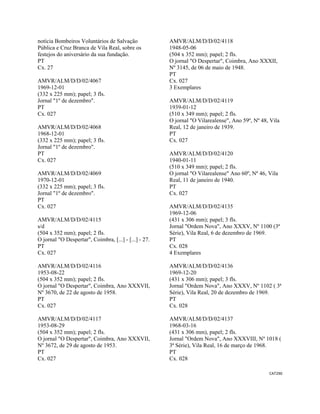 CAT290 
 
notícia Bombeiros Voluntários de Salvação
Pública e Cruz Branca de Vila Real, sobre os
festejos do aniversário da sua fundação.
PT
Cx. 27
AMVR/ALM/D/D/02/4067
1969-12-01
(332 x 225 mm); papel; 3 fls.
Jornal "1º de dezembro".
PT
Cx. 027
AMVR/ALM/D/D/02/4068
1968-12-01
(332 x 225 mm); papel; 3 fls.
Jornal "1º de dezembro".
PT
Cx. 027
AMVR/ALM/D/D/02/4069
1970-12-01
(332 x 225 mm); papel; 3 fls.
Jornal "1º de dezembro".
PT
Cx. 027
AMVR/ALM/D/D/02/4115
s/d
(504 x 352 mm); papel; 2 fls.
O jornal "O Despertar", Coimbra, [...] - [...] - 27.
PT
Cx. 027
AMVR/ALM/D/D/02/4116
1953-08-22
(504 x 352 mm); papel; 2 fls.
O jornal "O Despertar", Coimbra, Ano XXXVII,
Nº 3670, de 22 de agosto de 1958.
PT
Cx. 027
AMVR/ALM/D/D/02/4117
1953-08-29
(504 x 352 mm); papel; 2 fls.
O jornal "O Despertar", Coimbra, Ano XXXVII,
Nº 3672, de 29 de agosto de 1953.
PT
Cx. 027
AMVR/ALM/D/D/02/4118
1948-05-06
(504 x 352 mm); papel; 2 fls.
O jornal "O Despertar", Coimbra, Ano XXXII,
Nº 3145, de 06 de maio de 1948.
PT
Cx. 027
3 Exemplares
AMVR/ALM/D/D/02/4119
1939-01-12
(510 x 349 mm); papel; 2 fls.
O jornal "O Vilarealense", Ano 59º, Nº 48, Vila
Real, 12 de janeiro de 1939.
PT
Cx. 027
AMVR/ALM/D/D/02/4120
1940-01-11
(510 x 349 mm); papel; 2 fls.
O jornal "O Vilarealense" Ano 60º, Nº 46, Vila
Real, 11 de janeiro de 1940.
PT
Cx. 027
AMVR/ALM/D/D/02/4135
1969-12-06
(431 x 306 mm); papel; 3 fls.
Jornal "Ordem Nova", Ano XXXV, Nº 1100 (3ª
Série), Vila Real, 6 de dezembro de 1969.
PT
Cx. 028
4 Exemplares
AMVR/ALM/D/D/02/4136
1969-12-20
(431 x 306 mm); papel; 3 fls.
Jornal "Ordem Nova", Ano XXXV, Nº 1102 ( 3ª
Série), Vila Real, 20 de dezembro de 1969.
PT
Cx. 028
AMVR/ALM/D/D/02/4137
1968-03-16
(431 x 306 mm), papel; 2 fls.
Jornal "Ordem Nova", Ano XXXVIII, Nº 1018 (
3ª Série), Vila Real, 16 de março de 1968.
PT
Cx. 028
 