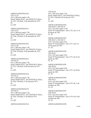 CAT305 
 
AMVR/ALM/D/D/02/4310
1972-12-16
(431 x 306 mm); papel; 3 fls.
Jornal "Ordem Nova", Ano XXXVII (3ª Série),
Nº 1247, Vila Real, 16 de dezembro de 1972.
PT
Cx. 029
AMVR/ALM/D/D/02/4311
1972-12-23
(431 x 306 mm); papel; 3 fls.
Jornal "Ordem Nova", Ano XXXVII (3ª Série),
Nº 1248, Vila Real, 23 de dezembro de 1972.
PT
Cx. 029
AMVR/ALM/D/D/02/4312
1972-12-30
(431 x 306 mm); papel; 3 fls.
Jornal "Ordem Nova", Ano XXXVII (3ª Série),
Nº 1249, Vila Real, 30 de dezembro de 1972.
PT
Cx. 029
AMVR/ALM/D/D/02/4313
1973-02-24
(431 x 306 mm); papel; 3 fls.
Jornal "Ordem Nova", Ano XXXVIII (3ª Série),
Nº 1257, Vila Real, 24 de fevereiro de 1973.
PT
Cx. 029
AMVR/ALM/D/D/02/4314
1973-03-31
(431 x 306 mm); papel; 3 fls.
Jornal "Ordem Nova", Ano XXXVIII (3ª Série),
Nº 1262, Vila Real, 31 de março de 1973.
PT
Cx. 029
AMVR/ALM/D/D/02/4315
1973-04-21
(431 x 306 mm); papel; 2 fls.
Jornal "Ordem Nova", Ano XXXVIII (3ª Série),
Nº 1265, Vila Real, 21 de abril de 1973.
PT
Cx. 029
AMVR/ALM/D/D/02/4316
1973-05-05
(431 x 306 mm); papel; 2 fls.
Jornal "Ordem Nova", Ano XXXVIII (3ª Série),
Nº 1267, Vila Real, 05 de maio de 1973.
PT
Cx. 029
AMVR/ALM/D/D/02/4392
1981-08-07 a 1981-08-14
(332 x 222 mm); papel; 12 fls.
Jornal "O Transmontano", Ano I, Nº 2, de 7 a 14
de agosto de 1981.
Cx. 30
AMVR/ALM/D/D/02/4393
1981-08-15 a 1981-08-15
(332 x 222 mm); papel; 8 fls.
Jornal "O Transmontano", Ano I, Nº 3, de 15 a
22 de agosto de 1981.
Cx. 30
AMVR/ALM/D/D/02/4394
1981-08-21
(332 x 222 mm); papel; 8 fls.
Jornal "O Transmontano", Ano I, Nº 4, de 21 de
agosto de 1981.
Cx. 30
AMVR/ALM/D/D/02/4395
1981-08-29
(332 x 222 mm); papel; 8 fls.
Jornal "O Transmontano", Ano I, Nº 5, de 29 de
agosto de 1981.
Cx. 30
AMVR/ALM/D/D/02/4396
1981-09-11
(332 x 222 mm); papel; 8 fls.
Jornal "O Transmontano", Ano I, Nº7, de 11 de
setembro de 1981.
Cx. 30
AMVR/ALM/D/D/02/4397
1981-09-18
(332 x 222 mm); papel; 8 fls.
Jornal "O Transmontano", Ano I, Nº 8, de 18 de
setembro de 1981.
Cx. 30
AMVR/ALM/D/D/02/4398
 