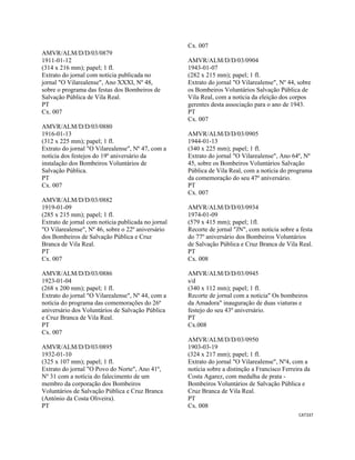 CAT337 
 
AMVR/ALM/D/D/03/0879
1911-01-12
(314 x 216 mm); papel; 1 fl.
Extrato do jornal com notícia publicada no
jornal "O Vilarealense", Ano XXXI, Nº 48,
sobre o programa das festas dos Bombeiros de
Salvação Pública de Vila Real.
PT
Cx. 007
AMVR/ALM/D/D/03/0880
1916-01-13
(312 x 225 mm); papel; 1 fl.
Extrato do jornal "O Vilarealense", Nº 47, com a
notícia dos festejos do 19º aniversário da
instalação dos Bombeiros Voluntários de
Salvação Pública.
PT
Cx. 007
AMVR/ALM/D/D/03/0882
1919-01-09
(285 x 215 mm); papel; 1 fl.
Extrato de jornal com notícia publicada no jornal
"O Vilarealense", Nº 46, sobre o 22º aniversário
dos Bombeiros de Salvação Pública e Cruz
Branca de Vila Real.
PT
Cx. 007
AMVR/ALM/D/D/03/0886
1923-01-04
(268 x 200 mm); papel; 1 fl.
Extrato do jornal "O Vilarealense", Nº 44, com a
notícia do programa das comemorações do 26º
aniversário dos Voluntários de Salvação Pública
e Cruz Branca de Vila Real.
PT
Cx. 007
AMVR/ALM/D/D/03/0895
1932-01-10
(325 x 107 mm); papel; 1 fl.
Extrato do jornal "O Povo do Norte", Ano 41º,
Nº 31 com a notícia do falecimento de um
membro da corporação dos Bombeiros
Voluntários de Salvação Pública e Cruz Branca
(António da Costa Oliveira).
PT
Cx. 007
AMVR/ALM/D/D/03/0904
1943-01-07
(282 x 215 mm); papel; 1 fl.
Extrato do jornal "O Vilarealense", Nº 44, sobre
os Bombeiros Voluntários Salvação Pública de
Vila Real, com a notícia da eleição dos corpos
gerentes desta associação para o ano de 1943.
PT
Cx. 007
AMVR/ALM/D/D/03/0905
1944-01-13
(340 x 225 mm); papel; 1 fl.
Extrato do jornal "O Vilarealense", Ano 64º, Nº
45, sobre os Bombeiros Voluntários Salvação
Pública de Vila Real, com a notícia do programa
da comemoração do seu 47º aniversário.
PT
Cx. 007
AMVR/ALM/D/D/03/0934
1974-01-09
(579 x 415 mm); papel; 1fl.
Recorte de jornal "JN", com notícia sobre a festa
do 77º aniversário dos Bombeiros Voluntários
de Salvação Pública e Cruz Branca de Vila Real.
PT
Cx. 008
AMVR/ALM/D/D/03/0945
s/d
(340 x 112 mm); papel; 1 fl.
Recorte de jornal com a notícia" Os bombeiros
da Amadora" inauguração de duas viaturas e
festejo do seu 43º aniversário.
PT
Cx.008
AMVR/ALM/D/D/03/0950
1903-03-19
(324 x 217 mm); papel; 1 fl.
Extrato do jornal "O Vilarealense", Nº4, com a
notícia sobre a distinção a Francisco Ferreira da
Costa Agarez, com medalha de prata -
Bombeiros Voluntários de Salvação Pública e
Cruz Branca de Vila Real.
PT
Cx. 008
 