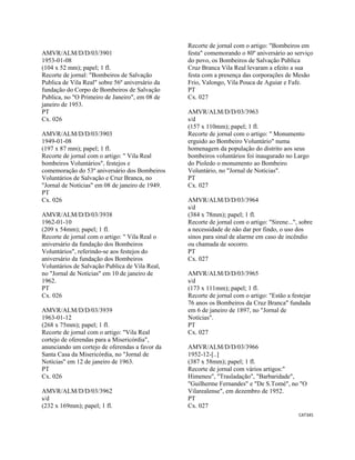 CAT345 
 
AMVR/ALM/D/D/03/3901
1953-01-08
(104 x 52 mm); papel; 1 fl.
Recorte de jornal: "Bombeiros de Salvação
Publica de Vila Real" sobre 56º aniversário da
fundação do Corpo de Bombeiros de Salvação
Publica, no "O Primeiro de Janeiro", em 08 de
janeiro de 1953.
PT
Cx. 026
AMVR/ALM/D/D/03/3903
1949-01-08
(197 x 87 mm); papel; 1 fl.
Recorte de jornal com o artigo: " Vila Real
bombeiros Voluntários", festejos e
comemoração do 53º aniversário dos Bombeiros
Voluntários de Salvação e Cruz Branca, no
"Jornal de Notícias" em 08 de janeiro de 1949.
PT
Cx. 026
AMVR/ALM/D/D/03/3938
1962-01-10
(209 x 54mm); papel; 1 fl.
Recorte de jornal com o artigo: " Vila Real o
aniversário da fundação dos Bombeiros
Voluntários", referindo-se aos festejos do
aniversário da fundação dos Bombeiros
Voluntários de Salvação Publica de Vila Real,
no "Jornal de Notícias" em 10 de janeiro de
1962.
PT
Cx. 026
AMVR/ALM/D/D/03/3939
1963-01-12
(268 x 75mm); papel; 1 fl.
Recorte de jornal com o artigo: "Vila Real
cortejo de oferendas para a Misericórdia",
anunciando um cortejo de oferendas a favor da
Santa Casa da Misericórdia, no "Jornal de
Notícias" em 12 de janeiro de 1963.
PT
Cx. 026
AMVR/ALM/D/D/03/3962
s/d
(232 x 169mm); papel; 1 fl.
Recorte de jornal com o artigo: "Bombeiros em
festa" comemorando o 80º aniversário ao serviço
do povo, os Bombeiros de Salvação Publica
Cruz Branca Vila Real levaram a efeito a sua
festa com a presença das corporações de Mesão
Frio, Valongo, Vila Pouca de Aguiar e Fafe.
PT
Cx. 027
AMVR/ALM/D/D/03/3963
s/d
(157 x 110mm); papel; 1 fl.
Recorte de jornal com o artigo: " Monumento
erguido ao Bombeiro Voluntário" numa
homenagem da população do distrito aos seus
bombeiros voluntários foi inaugurado no Largo
do Pioledo o monumento ao Bombeiro
Voluntário, no "Jornal de Notícias".
PT
Cx. 027
AMVR/ALM/D/D/03/3964
s/d
(384 x 78mm); papel; 1 fl.
Recorte de jornal com o artigo: "Sirene...", sobre
a necessidade de não dar por findo, o uso dos
sinos para sinal de alarme em caso de incêndio
ou chamada de socorro.
PT
Cx. 027
AMVR/ALM/D/D/03/3965
s/d
(173 x 111mm); papel; 1 fl.
Recorte de jornal com o artigo: "Estão a festejar
76 anos os Bombeiros da Cruz Branca" fundada
em 6 de janeiro de 1897, no "Jornal de
Notícias".
PT
Cx. 027
AMVR/ALM/D/D/03/3966
1952-12-[..]
(387 x 58mm); papel; 1 fl.
Recorte de jornal com vários artigos:"
Himeneu", "Trasladação", "Barbaridade",
"Guilherme Fernandes" e "De S.Tomé", no "O
Vilarealense", em dezembro de 1952.
PT
Cx. 027
 