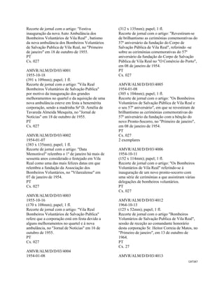 CAT347 
 
Recorte de jornal com o artigo: "Festiva
inauguração da nova Auto Ambulância dos
Bombeiros Voluntários de Vila Real" , batismo
da nova ambulância dos Bombeiros Voluntários
de Salvação Publica de Vila Real, no "Primeiro
de janeiro" em 18 de outubro de 1955.
PT
Cx. 027
AMVR/ALM/D/D/03/4001
1955-10-18
(391 x 109mm); papel; 1 fl.
Recorte de jornal com o artigo: "Vila Real
Bombeiros Voluntários de Salvação Publica"
por motivo da inauguração dos grandes
melhoramentos no quartel e da aquisição de uma
nova ambulância esteve em festa a benemérita
corporação, sendo a madrinha Srª D. Amélia de
Tavareda Almeida Mesquita, no "Jornal de
Notícias" em 18 de outubro de 1955.
PT
Cx. 027
AMVR/ALM/D/D/03/4002
1954-01-07
(383 x 135mm); papel; 1 fl.
Recorte de jornal com o artigo: "Data
Memorável" relembra o 1º de janeiro há mais de
sessenta anos considerado e festejado em Vila
Real como uma das mais felizes datas em que
relembra a fundação da Associação dos
Bombeiros Voluntários, no "Vilarealense" em
07 de janeiro de 1954.
PT
Cx. 027
AMVR/ALM/D/D/03/4003
1955-10-16
(170 x 108mm); papel; 1 fl.
Recorte de jornal com o artigo: "Vila Real
Bombeiros Voluntários de Salvação Publica"
refere que a corporação está em festa devido a
alguns melhoramentos no quartel e à nova
ambulância, no "Jornal de Notícias" em 16 de
outubro de 1955.
PT
Cx. 027
AMVR/ALM/D/D/03/4004
1954-01-08
(312 x 135mm); papel; 1 fl.
Recorte de jornal com o artigo: "Revestiram-se
de brilhantismo as cerimónias comemorativas do
57º aniversário da fundação do Corpo de
Salvação Pública de Vila Real", referindo -se
sobre as cerimónias comemorativas do 57º
aniversário da fundação do Corpo de Salvação
Pública de Vila Real no "O Comércio do Porto",
em 08 de janeiro de 1954.
PT
Cx. 027
AMVR/ALM/D/D/03/4005
1954-01-08
(305 x 104mm); papel; 1 fl.
Recorte de jornal com o artigo: "Os Bombeiros
Voluntários de Salvação Pública de Vila Real e
o seu 57º aniversário", em que se revestiram de
brilhantismo as cerimónias comemorativas do
57º aniversário da fundação com a bênção do
novo Pronto-Socorro, no "Primeiro de janeiro",
em 08 de janeiro de 1954.
PT
Cx. 027
2 exemplares
AMVR/ALM/D/D/03/4006
1954-10-11
(152 x 114mm); papel; 1 fl.
Recorte de jornal com o artigo: "Os Bombeiros
Voluntários de Vila Real" referindo-se à
inauguração de um novo pronto-socorro com
uma série de cerimónias a que assistiram várias
delegações de bombeiros voluntários.
PT
Cx. 027
AMVR/ALM/D/D/03/4012
1964-10-13
(125 x 52mm); papel; 1 fl.
Recorte de jornal com o artigo "Bombeiros
Voluntários de Salvação Publica de Vila Real",
sessão de receção ao comandante honorário
desta corporação Sr. Heitor Correia de Matos, no
"Primeiro de janeiro", em 13 de outubro de
1964.
PT
Cx. 27
AMVR/ALM/D/D/03/4013
 