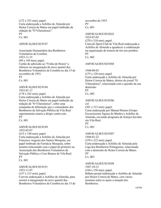 CAT354 
 
(172 x 253 mm); papel.
Carta endereçada a Achilles de Almeida por
Heitor Correia de Matos em papel timbrado da
redação de "O Vilarealense".
PT
Cx. 001
AMVR/ALM/E/02/0187
Associação Humanitária dos Bombeiros
Voluntários de Coimbra
1953-11-15
(90 x 149 mm); papel.
Cartão de admissão ao "Vinho de Honra" a
oferecer na inauguração do novo quartel dos
Bombeiros Voluntários de Coimbra no dia 15 de
novembro de 1953.
PT
Cx. 001
AMVR/ALM/E/02/0188
1952-01-17
(174 x 262 mm); papel.
Carta endereçada a Achilles de Almeida por
Heitor Correia de Matos em papel timbrado da
redação de "O Vilarealense", sobre uma
campanha de difamação que o comandante dos
Bombeiros de Salvação Pública de Vila Real
supostamente estaria a dirigir contra este.
PT
Cx. 001
AMVR/ALM/E/02/0189
1952-02-07
(215 x 140 mm); papel.
Carta endereçada a Achilles de Almeida por
Francisco Augusto dos Santos Mesquita, em
papel timbrado da Farmácia Mesquita, sobre
assunto relacionado com o papel do primeiro na
Associação dos Bombeiros Voluntários de
Salvação Pública e Cruz Branca de Vila Real.
PT
Cx. 001
AMVR/ALM/E/02/0191
1953-11-07
(157 x 213 mm); papel.
Convite endereçado a Achilles de Almeida, para
assistir à inauguração do novo quartel dos
Bombeiros Voluntários de Coimbra no dia 15 de
novembro de 1953.
PT
Cx. 001
AMVR/ALM/E/02/0243
1923-07-03
(270 x 210 mm); papel.
Carta do Sport Club de Vila Real endereçada a
Achilles de Almeida a agradecer a colaboração
na organização de torneio de tiro aos pombos.
PT
Cx. 002
AMVR/ALM/E/02/0304
1948-08-03
(175 x 128 mm); papel.
Carta endereçada a Achilles de Almeida por
Heitor Correia de Matos, diretor do jornal "O
Vilarealense", relacionada com a questão da sua
demissão.
PT
Cx. 003
AMVR/ALM/E/02/0306
s/d
(301 x 213 mm); papel.
Carta endereçada por Manuel Ramos (Grupo
Excursionista Águias do Marão) a Achilles de
Almeida, enviando programa de festejos havidos
em Vila Real.
PT
Cx. 003
AMVR/ALM/E/02/0307
1948-01-22
(270 x 215 mm); papel.
Carta endereçada a Achilles de Almeida pela
Liga dos Bombeiros Portugueses, relacionada
com a demissão de Heitor Correia de Matos.
PT
Cx. 003
AMVR/ALM/E/02/0308
1947-10-12
(104 x 150 mm); papel.
Bilhete-postal endereçado a Achilles de Almeida
por Heitor Correia de Matos, com vários
assuntos entre os quais a atuação dos
Bombeiros.
 