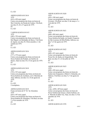 CAT17 
 
Cx. 023
AMVR/ALM/D/A/01/3614
1979
(610 x 428 mm); papel.
Cartaz com programa das festas em honra de
São Cristóvão, em Parada de Cunhos, Vila Real,
nos dias 25, 26 e 27 agosto de 1979.
PT
Cx. 023
3 AMVR/ALM/D/A/01/615
1979
(440 x 326 mm); papel.
Cartaz com programa das festas em honra de
São Miguel, em Barbadães de Baixo, Vila Pouca
de Aguiar, nos dias 29, 30 de setembro e 1 de
outubro de 1979.
PT
Cx. 023
AMVR/ALM/D/A/01/3616
1979
(777 x 579 mm); papel.
Cartaz com programa das festas em honra de
Nossa Senhora da Piedade, em Sanfins do
Douro, Alijó nos dias 10 a 15 de agosto de 1979.
PT
Cx. 023
AMVR/ALM/D/A/01/3618
1979
(754 x 525 mm); papel.
Cartaz com programas das festas em honra de
Nossa Senhora da Azinheira, em S. Martinho de
Anta, Sabrosa, nos dias 12 a 16 de agosto de
1979.
PT
Cx. 023
2 exemplares.
AMVR/ALM/D/A/01/3619
Festas em honra de N.ª Sr.ª de Almodena
1979
(626 x 497 mm); papel.
Cartaz com programas das festas em honra de
Nossa Senhora de Almodena, Vila Real, nos dias
7 a 9 de setembro de 1979.
PT
Cx. 023
AMVR/ALM/D/A/01/3620
1979
(459 x 340 mm); papel.
Cartaz com programas das festas em honra de
S.Lázaro, Vila Real, nos dias 31 de março e 1 e
2 de abril de 1979.
PT
Cx. 023
AMVR/ALM/D/A/01/3621
1979
(680 x 484 mm); papel.
Cartaz com programa das festas em honra de
Nossa Senhora da Saúde, em Saudel, Freguesia
de São Lourenço de Riba Pinhão, Sabrosa, nos
dias 7 a 9 de agosto de 1979.
PT
Cx. 023
AMVR/ALM/D/A/01/3622
1979
(609 x 431 mm); papel.
Cartaz com programa das festas em honra de
Nossa Sra. da Ajuda, em Sanguinhedo, Vila
Real, nos dias 21 e 22 de julho de 1979.
PT
Cx. 023
AMVR/ALM/D/A/01/3623
1978
(680 x 450 mm); papel.
Cartaz com programa das festas em honra do
Senhor dos Emigrantes e Mártir S. Sebastião, em
Sabroso, Vila Real, nos dias 5 a 7 de agosto de
1978.
PT
Cx. 023
AMVR/ALM/D/A/01/3624
1978
1 doc.; (690 x 487mm); papel
Cartaz com programa das festas em honra de
Nossa Senhora das Graças e Santa Eufémia, em
S. Mamede de Riba Tua, Alijó, nos dias 2 a 4 de
setembro de 1978.
PT
Cx. 023
AMVR/ALM/D/A/01/1978
 