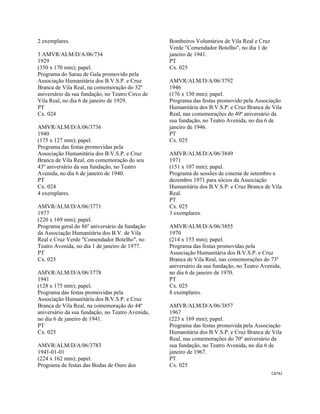 CAT42 
 
2 exemplares.
3 AMVR/ALM/D/A/06/734
1929
(350 x 170 mm); papel.
Programa do Sarau de Gala promovido pela
Associação Humanitária dos B.V.S.P. e Cruz
Branca de Vila Real, na comemoração do 32º
aniversário da sua fundação, no Teatro Circo de
Vila Real, no dia 6 de janeiro de 1929.
PT
Cx. 024
AMVR/ALM/D/A/06/3736
1940
(175 x 127 mm); papel.
Programa das festas promovidas pela
Associação Humanitária dos B.V.S.P. e Cruz
Branca de Vila Real, em comemoração do seu
43º aniversário da sua fundação, no Teatro
Avenida, no dia 6 de janeiro de 1940.
PT
Cx. 024
4 exemplares.
AMVR/ALM/D/A/06/3771
1977
(220 x 169 mm); papel.
Programa geral do 86º aniversário da fundação
da Associação Humanitária dos B.V. de Vila
Real e Cruz Verde "Comendador Botelho", no
Teatro Avenida, no dia 1 de janeiro de 1977.
PT
Cx. 025
AMVR/ALM/D/A/06/3778
1941
(128 x 175 mm); papel.
Programa das festas promovidas pela
Associação Humanitária dos B.V.S.P. e Cruz
Branca de Vila Real, na comemoração do 44º
aniversário da sua fundação, no Teatro Avenida,
no dia 6 de janeiro de 1941.
PT
Cx. 025
AMVR/ALM/D/A/06/3783
1941-01-01
(224 x 162 mm); papel.
Programa de festas das Bodas de Ouro dos
Bombeiros Voluntários de Vila Real e Cruz
Verde "Comendador Botelho", no dia 1 de
janeiro de 1941.
PT
Cx. 025
AMVR/ALM/D/A/06/3792
1946
(176 x 130 mm); papel.
Programa das festas promovido pela Associação
Humanitária dos B.V.S.P. e Cruz Branca de Vila
Real, nas comemorações do 49º aniversário da
sua fundação, no Teatro Avenida, no dia 6 de
janeiro de 1946.
PT
Cx. 025
AMVR/ALM/D/A/06/3849
1971
(151 x 107 mm); papel.
Programa de sessões de cinema de setembro a
dezembro 1971 para sócios da Associação
Humanitária dos B.V.S.P. e Cruz Branca de Vila
Real.
PT
Cx. 025
3 exemplares.
AMVR/ALM/D/A/06/3855
1970
(214 x 153 mm); papel.
Programa das festas promovidas pela
Associação Humanitária dos B.V.S.P. e Cruz
Branca de Vila Real, nas comemorações do 73º
aniversário da sua fundação, no Teatro Avenida,
no dia 6 de janeiro de 1970.
PT
Cx. 025
8 exemplares.
AMVR/ALM/D/A/06/3857
1967
(223 x 169 mm); papel.
Programa das festas promovida pela Associação
Humanitária dos B.V.S.P. e Cruz Branca de Vila
Real, nas comemorações do 70º aniversário da
sua fundação, no Teatro Avenida, no dia 6 de
janeiro de 1967.
PT
Cx. 025
 
