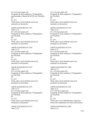 CAT63 
 
(61 x 65 mm); papel; p/b.
Fotografia de festa académica "O Regadinho",
representando o funeral do SCVR, em Vila Real.
PT
Cx. 015
Título, data e local atribuído através de
anotações no documento.
AMVR/ALM/D/B/01/01/1973
1966-11-12
(61 x 65 mm); papel; p/b.
Fotografia de festa académica "O Regadinho",
em Vila Real.
PT
Cx. 015
Título, data e local atribuído através de
anotações no documento.
AMVR/ALM/D/B/01/01/1974
1966-11-12
(61 x 65 mm); papel; p/b.
Fotografia de festa académica "O Regadinho",
em Vila Real.
PT
Cx. 015
Título, data e local atribuído através de
anotações no documento.
AMVR/ALM/D/B/01/01/1975
1966-11-12
(61 x 65 mm); papel; p/b.
Fotografia de festa académica "O Regadinho",
em Vila Real.
PT
Cx. 015
Título, data e local atribuído através de
anotações no documento.
AMVR/ALM/D/B/01/01/1976
1966-11-12
(61 x 65 mm); papel; p/b.
Fotografia de festa académica "O Regadinho",
em Vila Real.
PT
Cx. 015
Título, data e local atribuído através de
anotações no documento.
AMVR/ALM/D/B/01/01/1977
1966-11-12
(61 x 65 mm); papel; p/b.
Fotografia de festa académica "O Regadinho",
em Vila Real.
PT
Cx. 015
Título, data e local atribuído através de
anotações no documento.
AMVR/ALM/D/B/01/01/1978
1966-11-12
(61 x 65 mm); papel; p/b.
Fotografia de festa académica "O Regadinho",
em Vila Real.
PT
Cx. 015
Título, data e local atribuído através de
anotações no documento.
AMVR/ALM/D/B/01/01/1979
1966-11-12
(61 x 65 mm); papel; p/b.
Fotografia de festa académica "O Regadinho",
em Vila Real.
PT
Cx. 015
Título, data e local atribuído através de
anotações no documento.
AMVR/ALM/D/B/01/01/1980
1966-11-12
(61 x 65 mm); papel; p/b.
Fotografia de festa académica "O Regadinho",
em Vila Real.
PT
Cx. 015
Título, data e local atribuído através de
anotações no documento.
AMVR/ALM/D/B/01/01/1981
1966-11-12
(119 x 89 mm); papel; p/b.
Fotografia de festa académica "O Regadinho",
em Vila Real.
PT
Cx. 015
Título, data e local atribuído pelo Arquivista
através da comparação com outros documentos.
AMVR/ALM/D/B/01/01/1982
1966-11-12
 