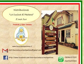 Distribuciones 
“La Cucina di Pastene” 
Zona Sur 
Tradición y sabor Italiano. 
www.lacucinadipastene.cl 
distribucionlacucinadipastene@gmail.com 
http://www.facebook.com/distribucionlacucinadipastene 
+56966317033 
+56976472993 
 