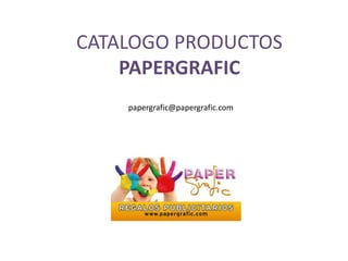 CATALOGO PRODUCTOS
    PAPERGRAFIC
    papergrafic@papergrafic.com
 