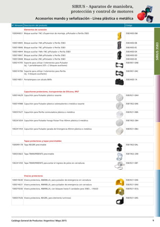 N° Almacén Descripción del producto Código
Catálogo General de Productos / Argentina / Mayo 2015 9
Elementos de conexión
100044651 Bloque auxiliar 1NC c/Supervisor de montaje, p/Pulsador o Perilla 3SB3 3SB3400-0M
100014845 Bloque auxiliar 1NA p/Pulsador o Perilla 3SB3 3SB3400-0B
100014846 Bloque auxiliar 1NC p/Pulsador o Perilla 3SB3 3SB3400-0C
100014844 Bloque auxiliar 1NA+1NC p/Pulsador o Perilla 3SB3 3SB3400-0A
100014847 Bloque auxiliar 2NA p/Pulsador o Perilla 3SB3 3SB3400-0D
100014848 Bloque auxiliar 2NC p/Pulsador o Perilla 3SB3 3SB3400-0E
100014705 Soporte para utilizar 3 elementos para Pulsador
(ej. 1 portalámpara LED + 2 bloques auxiliares)
3SB3901-0AB
100014706 Soporte para utilizar 3 elementos para Perilla
(ej. 3 bloques auxiliares)
3SB3901-0AC
100014851 Portalámpara con zócalo BA9s 3SB3400-1A
Capuchones protectores, transparentes de Silicona, IP67
100014629 Capuchón para Pulsador plástico rasante 3SB3921-0AH
100014988 Capuchón para Pulsador plástico sobresaliente o metálico rasante 3SB1902-0AK
100037427 Capuchón para Perilla conmutadora plástica o metálica 3SB3921-0BA
100241654 Capuchón para Pulsador hongo Pulsar-Tirar 40mm plástico ó metálico 3SB1902-2BH
100241454 Capuchón para Pulsador parada de Emergencia 40mm plástica o metálica 3SB3921-0BU
Tapas protectoras y tapas precintables
100099178 Tapa NEGRA precintable 3SB1902-0AL
100033663 Tapa TRANSPARENTE precintable 3SB1902-2AR
100241450 Tapa TRANSPARENTE para evitar el ingreso de polvo en cerraduras 3SB3921-0BT
Viseras protectoras
100014630 Visera protectora, AMARILLA, para pulsador de emergencia sin cerradura 3SB3921-0AK
100014631 Visera protectora, AMARILLA, para pulsador de emergencia con cerradura 3SB3921-0AX
100075030 Visera protectora, AMARILLA, con bloqueo hasta 5 candados para 3SB3...-1AA20 3SB3921-0CG
100037426 Visera protectora, NEGRA, para elemento luminoso 3SB3921-0AS
SIRIUS - Aparatos de maniobra,
protección y control de motores
Accesorios mando y señalización - Línea plástica o metálica
SIRIUS3SB3
 