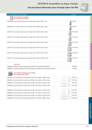 N° Almacén Descripción del producto Código
Catálogo General de Productos / Argentina / Mayo 2015 115
SENTRON maniobra en baja tensión
Seccionadores Manuales para montaje sobre riel DIN
Seccionadores con palanca
para montaje sobre riel DIN
100108489 Seccionador c/palanca para montaje sobre riel DIN, In:20A, 1-polo 5TE8111
100028294 Seccionador c/palanca para montaje sobre riel DIN, In:20A, 2-polos 5TE8112
100321742 Seccionador c/palanca para montaje sobre riel DIN, In:40A, 2-polos 5TL1240-0
100321743 Seccionador c/palanca para montaje sobre riel DIN, In:63A, 2-polos 5TL1263-0
100321744 Seccionador c/palanca para montaje sobre riel DIN, In:63A, 3-polos 5TL1363-0
100321745 Seccionador c/palanca para montaje sobre riel DIN, In:40A, 4-polos 5TL1640-0
100321746 Seccionador c/palanca para montaje sobre riel DIN, In:63A, 4-polos 5TL1663-0
100321741 Seccionador c/palanca para montaje sobre riel DIN, In:100A, 4-polos 5TL1691-0
Accesorios
100020252 Bloqueo de Palanca p/Interruptores 5SP/5SY ó Seccionadores 5TE8/5TL1 5ST3801
100020249 Contactos Auxiliares 1NA+1NC p/Interruptores 5SP/5SY ó Seccionadores 5TE8/5TL1 5ST3010
Seccionadores rotativos de corte visible
para montaje sobre riel DIN
100028275 Seccionador para montaje sobre riel DIN, corte visible, In:100A, 3-polos 5TE1310
100028276 Seccionador para montaje sobre riel DIN, corte visible, In:125A, 3-polos 5TE1320
100028277 Seccionador para montaje sobre riel DIN, corte visible, In:160A, 3-polos 5TE1330
100028278 Seccionador para montaje sobre riel DIN, corte visible, In:200A, 3-polos 5TE1340
100028047 Seccionador para montaje sobre riel DIN, corte visible, In:100A, 4-polos 5TE1410
100028279 Seccionador para montaje sobre riel DIN, corte visible, In:125A, 4-polos 5TE1420
100028280 Seccionador para montaje sobre riel DIN, corte visible, In:160A, 4-polos 5TE1430
100028281 Seccionador para montaje sobre riel DIN, corte visible, In:200A, 4-polos 5TE1440
SENTRON5TE/5TL
 