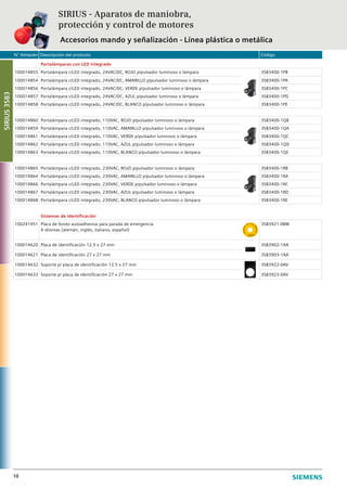 N° Almacén Descripción del producto Código
10
Portalámparas con LED integrado
100014855 Portalámpara c/LED integrado, 24VAC/DC, ROJO p/pulsador luminoso o lámpara 3SB3400-1PB
100014854 Portalámpara c/LED integrado, 24VAC/DC, AMARILLO p/pulsador luminoso o lámpara 3SB3400-1PA
100014856 Portalámpara c/LED integrado, 24VAC/DC, VERDE p/pulsador luminoso o lámpara 3SB3400-1PC
100014857 Portalámpara c/LED integrado, 24VAC/DC, AZUL p/pulsador luminoso o lámpara 3SB3400-1PD
100014858 Portalámpara c/LED integrado, 24VAC/DC, BLANCO p/pulsador luminoso o lámpara 3SB3400-1PE
100014860 Portalámpara c/LED integrado, 110VAC, ROJO p/pulsador luminoso o lámpara 3SB3400-1QB
100014859 Portalámpara c/LED integrado, 110VAC, AMARILLO p/pulsador luminoso o lámpara 3SB3400-1QA
100014861 Portalámpara c/LED integrado, 110VAC, VERDE p/pulsador luminoso o lámpara 3SB3400-1QC
100014862 Portalámpara c/LED integrado, 110VAC, AZUL p/pulsador luminoso o lámpara 3SB3400-1QD
100014863 Portalámpara c/LED integrado, 110VAC, BLANCO p/pulsador luminoso o lámpara 3SB3400-1QE
100014865 Portalámpara c/LED integrado, 230VAC, ROJO p/pulsador luminoso o lámpara 3SB3400-1RB
100014864 Portalámpara c/LED integrado, 230VAC, AMARILLO p/pulsador luminoso o lámpara 3SB3400-1RA
100014866 Portalámpara c/LED integrado, 230VAC, VERDE p/pulsador luminoso o lámpara 3SB3400-1RC
100014867 Portalámpara c/LED integrado, 230VAC, AZUL p/pulsador luminoso o lámpara 3SB3400-1RD
100014868 Portalámpara c/LED integrado, 230VAC, BLANCO p/pulsador luminoso o lámpara 3SB3400-1RE
Sistemas de identificación
100241451 Placa de fondo autoadhesiva para parada de emergencia
4 idiomas (alemán, inglés, italiano, español)
3SB3921-0BW
100014620 Placa de identificación 12.5 x 27 mm 3SB3902-1AA
100014621 Placa de identificación 27 x 27 mm 3SB3903-1AA
100014632 Soporte p/ placa de identificación 12.5 x 27 mm 3SB3922-0AV
100014633 Soporte p/ placa de identificación 27 x 27 mm 3SB3923-0AV
SIRIUS - Aparatos de maniobra,
protección y control de motores
Accesorios mando y señalización - Línea plástica o metálica
SIRIUS3SB3
 