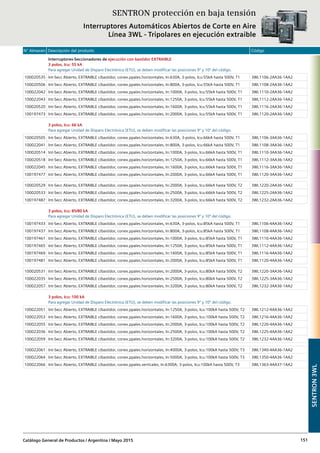 N° Almacén Descripción del producto Código
Catálogo General de Productos / Argentina / Mayo 2015 151
Interruptores-Seccionadores de ejecución con bastidor EXTRAIBLE
3 polos, Icu: 55 kA
Para agregar Unidad de Disparo Electrónica (ETU), se deben modificar las posiciones 9º y 10º del código.
100020535 Int-Secc Abierto, EXTRAIBLE c/bastidor, conex.ppales.horizontales, In:630A, 3-polos, Icu:55kA hasta 500V, T1 3WL1106-2AA36-1AA2
100020506 Int-Secc Abierto, EXTRAIBLE c/bastidor, conex.ppales.horizontales, In:800A, 3-polos, Icu:55kA hasta 500V, T1 3WL1108-2AA36-1AA2
100022042 Int-Secc Abierto, EXTRAIBLE c/bastidor, conex.ppales.horizontales, In:1000A, 3-polos, Icu:55kA hasta 500V, T1 3WL1110-2AA36-1AA2
100022043 Int-Secc Abierto, EXTRAIBLE c/bastidor, conex.ppales.horizontales, In:1250A, 3-polos, Icu:55kA hasta 500V, T1 3WL1112-2AA36-1AA2
100020520 Int-Secc Abierto, EXTRAIBLE c/bastidor, conex.ppales.horizontales, In:1600A, 3-polos, Icu:55kA hasta 500V, T1 3WL1116-2AA36-1AA2
100197473 Int-Secc Abierto, EXTRAIBLE c/bastidor, conex.ppales.horizontales, In:2000A, 3-polos, Icu:55kA hasta 500V, T1 3WL1120-2AA36-1AA2
3 polos, Icu: 66 kA
Para agregar Unidad de Disparo Electrónica (ETU), se deben modificar las posiciones 9º y 10º del código.
100020505 Int-Secc Abierto, EXTRAIBLE c/bastidor, conex.ppales.horizontales, In:630A, 3-polos, Icu:66kA hasta 500V, T1 3WL1106-3AA36-1AA2
100022041 Int-Secc Abierto, EXTRAIBLE c/bastidor, conex.ppales.horizontales, In:800A, 3-polos, Icu:66kA hasta 500V, T1 3WL1108-3AA36-1AA2
100020514 Int-Secc Abierto, EXTRAIBLE c/bastidor, conex.ppales.horizontales, In:1000A, 3-polos, Icu:66kA hasta 500V, T1 3WL1110-3AA36-1AA2
100020518 Int-Secc Abierto, EXTRAIBLE c/bastidor, conex.ppales.horizontales, In:1250A, 3-polos, Icu:66kA hasta 500V, T1 3WL1112-3AA36-1AA2
100022045 Int-Secc Abierto, EXTRAIBLE c/bastidor, conex.ppales.horizontales, In:1600A, 3-polos, Icu:66kA hasta 500V, T1 3WL1116-3AA36-1AA2
100197477 Int-Secc Abierto, EXTRAIBLE c/bastidor, conex.ppales.horizontales, In:2000A, 3-polos, Icu:66kA hasta 500V, T1 3WL1120-3AA36-1AA2
100020529 Int-Secc Abierto, EXTRAIBLE c/bastidor, conex.ppales.horizontales, In:2000A, 3-polos, Icu:66kA hasta 500V, T2 3WL1220-2AA36-1AA2
100020533 Int-Secc Abierto, EXTRAIBLE c/bastidor, conex.ppales.horizontales, In:2500A, 3-polos, Icu:66kA hasta 500V, T2 3WL1225-2AA36-1AA2
100197487 Int-Secc Abierto, EXTRAIBLE c/bastidor, conex.ppales.horizontales, In:3200A, 3-polos, Icu:66kA hasta 500V, T2 3WL1232-2AA36-1AA2
3 polos, Icu: 85/80 kA
Para agregar Unidad de Disparo Electrónica (ETU), se deben modificar las posiciones 9º y 10º del código.
100197433 Int-Secc Abierto, EXTRAIBLE c/bastidor, conex.ppales.horizontales, In:630A, 3-polos, Icu:85kA hasta 500V, T1 3WL1106-4AA36-1AA2
100197437 Int-Secc Abierto, EXTRAIBLE c/bastidor, conex.ppales.horizontales, In:800A, 3-polos, Icu:85kA hasta 500V, T1 3WL1108-4AA36-1AA2
100197461 Int-Secc Abierto, EXTRAIBLE c/bastidor, conex.ppales.horizontales, In:1000A, 3-polos, Icu:85kA hasta 500V, T1 3WL1110-4AA36-1AA2
100197465 Int-Secc Abierto, EXTRAIBLE c/bastidor, conex.ppales.horizontales, In:1250A, 3-polos, Icu:85kA hasta 500V, T1 3WL1112-4AA36-1AA2
100197469 Int-Secc Abierto, EXTRAIBLE c/bastidor, conex.ppales.horizontales, In:1600A, 3-polos, Icu:85kA hasta 500V, T1 3WL1116-4AA36-1AA2
100197481 Int-Secc Abierto, EXTRAIBLE c/bastidor, conex.ppales.horizontales, In:2000A, 3-polos, Icu:85kA hasta 500V, T1 3WL1120-4AA36-1AA2
100020531 Int-Secc Abierto, EXTRAIBLE c/bastidor, conex.ppales.horizontales, In:2000A, 3-polos, Icu:80kA hasta 500V, T2 3WL1220-3AA36-1AA2
100022035 Int-Secc Abierto, EXTRAIBLE c/bastidor, conex.ppales.horizontales, In:2500A, 3-polos, Icu:80kA hasta 500V, T2 3WL1225-3AA36-1AA2
100022057 Int-Secc Abierto, EXTRAIBLE c/bastidor, conex.ppales.horizontales, In:3200A, 3-polos, Icu:80kA hasta 500V, T2 3WL1232-3AA36-1AA2
3 polos, Icu: 100 kA
Para agregar Unidad de Disparo Electrónica (ETU), se deben modificar las posiciones 9º y 10º del código.
100022051 Int-Secc Abierto, EXTRAIBLE c/bastidor, conex.ppales.horizontales, In:1250A, 3-polos, Icu:100kA hasta 500V, T2 3WL1212-4AA36-1AA2
100022053 Int-Secc Abierto, EXTRAIBLE c/bastidor, conex.ppales.horizontales, In:1600A, 3-polos, Icu:100kA hasta 500V, T2 3WL1216-4AA36-1AA2
100022055 Int-Secc Abierto, EXTRAIBLE c/bastidor, conex.ppales.horizontales, In:2000A, 3-polos, Icu:100kA hasta 500V, T2 3WL1220-4AA36-1AA2
100022036 Int-Secc Abierto, EXTRAIBLE c/bastidor, conex.ppales.horizontales, In:2500A, 3-polos, Icu:100kA hasta 500V, T2 3WL1225-4AA36-1AA2
100022059 Int-Secc Abierto, EXTRAIBLE c/bastidor, conex.ppales.horizontales, In:3200A, 3-polos, Icu:100kA hasta 500V, T2 3WL1232-4AA36-1AA2
100022061 Int-Secc Abierto, EXTRAIBLE c/bastidor, conex.ppales.horizontales, In:4000A, 3-polos, Icu:100kA hasta 500V, T3 3WL1340-4AA36-1AA2
100022064 Int-Secc Abierto, EXTRAIBLE c/bastidor, conex.ppales.horizontales, In:5000A, 3-polos, Icu:100kA hasta 500V, T3 3WL1350-4AA36-1AA2
100022066 Int-Secc Abierto, EXTRAIBLE c/bastidor, conex.ppales.verticales, In:6300A, 3-polos, Icu:100kA hasta 500V, T3 3WL1363-4AA37-1AA2
SENTRON3WL
SENTRON protección en baja tensión
Interruptores Automáticos Abiertos de Corte en Aire
Línea 3WL - Tripolares en ejecución extraible
 