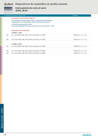 N° Almacén Descripción del producto Código
170
Interruptores al vacío 3AH5 montaje FIJO
Para maniobras de líneas aéreas, cables, transformadores, generadores,
condensadores, circuitos de filtro, motores y bobinas de reactancia
Ur
=Tensión asignada para 50 / 60 Hz
Isc=Corriente asignada de corte en cortocircuito con componente c.c. 36%
Interruptor al vacío 3AH5 36 kV
Ur
=36kV; ISC
=16kA
S/N Int. al vacío 3AH5, 36kV, 16kA, 275mm entre polos, In=1250A 3AH5322-2 □□□□-□□□6
S/N Int. al vacío 3AH5, 36kV, 16kA, 350mm entre polos, In=1250A 3AH5312-2 □□□□-□□□6
Ur
=36kV; ISC
=25kA
S/N Int. al vacío 3AH5, 36kV, 25kA, 275mm entre polos, In=1250A 3AH5324-2 □□□□-□□□6
S/N Int. al vacío 3AH5, 36kV, 25kA, 350mm entre polos, In=1250A 3AH5314-2 □□□□-□□□6
S/N Int. al vacío 3AH5, 36kV, 25kA, 350mm entre polos, In=2000A 3AH5314-4 □□□□-□□□6
Dispositivos de maniobra en media tensión
Interruptores de corte al vacío
3AH5, 36 kV
MediaTensión-3AH5
 