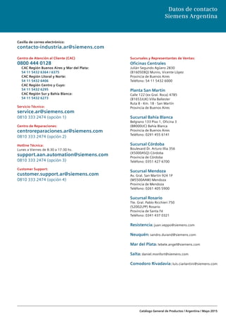 Catálogo General de Productos / Argentina / Mayo 2015
Centro de Atención al Cliente (CAC)
0800 444 0128
	 CAC Región Buenos Aires y Mar del Plata:
	 54 11 5432 6364 / 6375
	 CAC Región Litoral y Norte:
	 54 11 5432 6406
	 CAC Región Centro y Cuyo:
	 54 11 5432 6295
	 CAC Región Sur y Bahía Blanca:
	 54 11 5432 6273
Servicio Técnico:
service.ar@siemens.com
0810 333 2474 (opción 1)
Centro de Reparaciones:
centroreparaciones.ar@siemens.com
0810 333 2474 (opción 2)
Hotline Técnica:
Lunes a Viernes de 8:30 a 17:30 hs.
support.aan.automation@siemens.com
0810 333 2474 (opción 3)
Customer Support:
customer.support.ar@siemens.com
0810 333 2474 (opción 4)
Datos de contacto
Siemens Argentina
Sucursales y Representantes de Ventas:
Oficinas Centrales
Julián Segundo Agüero 2830
(B1605EBQ) Munro, Vicente López
Provincia de Buenos Aires
Teléfono: 54 11 5432 6000
Planta San Martín
Calle 122 (ex Gral. Roca) 4785
(B1653JUK) Villa Ballester
Ruta 8 - Km. 18 - San Martín
Provincia de Buenos Aires
Sucursal Bahía Blanca
Belgrano 133 Piso 1, Oficina 3
(B8000IJC) Bahía Blanca
Provincia de Buenos Aires
Teléfono: 0291 455 6141
Sucursal Córdoba
Boulevard Dr. Arturo Illia 356
(X5000ASQ) Córdoba
Provincia de Córdoba
Teléfono: 0351 427 6700
Sucursal Mendoza
Av. Gral. San Martin 924 1P
(M5500AAW) Mendoza
Provincia de Mendoza
Teléfono: 0261 405 5900
Sucursal Rosario
Tte. Gral. Pablo Ricchieri 750
(S2002LPP) Rosario
Provincia de Santa Fé
Teléfono: 0341 437 0321
Resistencia: juan.veppo@siemens.com
Neuquén: sandro.durand@siemens.com
Mar del Plata: lebele.angel@siemens.com
Salta: daniel.monfort@siemens.com
Comodoro Rivadavia: luis.ciarlantini@siemens.com
Casilla de correo electrónico:
contacto-industria.ar@siemens.com
 