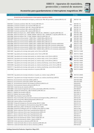 N° Almacén Descripción del producto Código
Catálogo General de Productos / Argentina / Mayo 2015 19
Accesorios para Guardamotores e Interruptores magnéticos SIRIUS
100018102 Contactos de señalización de disparo y cortocircuito 1NA+1NC por alarma, Lateral p/3RV S0 a S3 3RV1921-1M
100018071 Contactos auxiliares 1NA+1NC, Frontal p/3RV S00 a S3 3RV1901-1E
100018070 Contactos auxiliares 1CO, Frontal p/3RV S00 a S3 3RV1901-1D
100018067 Contactos auxiliares 1NA+1NC, Lateral p/3RV S00 a S3 3RV1901-1A
100018068 Contactos auxiliares 2NA, Lateral p/3RV S00 a S3 3RV1901-1B
100018069 Contactos auxiliares 2NC, Lateral p/3RV S00 a S3 3RV1901-1C
100018079 Bobina de disparo 20...24VAC 50/60Hz 100% ED (20...70VAC/DC, 5 seg ED) p/3RV S00 a S3 3RV1902-1DB0
100018081 Bobina de disparo 210...240VAC 50/60Hz 100% ED (190...330VAC/DC, 5 seg ED) p/3RV S00 a S3 3RV1902-1DP0
100018082 Bobina de disparo 350...415VAC 50/60Hz 100% ED p/3RV S00 a S3 3RV1902-1DV0
100016080 Bobina de mínima tensión 110VAC 50Hz / 120VAC 60Hz p/3RV S0 a S3 3RV1902-1AF0
100018077 Bobina de mínima tensión 230VAC 50Hz / 240VAC 60Hz p/3RV S0 a S3 3RV1902-1AP0
100018078 Bobina de mínima tensión 400VAC 50Hz / 440VAC 60Hz p/3RV S0 a S3 3RV1902-1AV0
100018085 Bobina de mínima tensión 230VAC 50Hz / 240VAC 60Hz p/3RV S00 c/contactos adelantados 3RV1912-1CP0
100018086 Bobina de mínima tensión 400VAC 50Hz / 440VAC 60Hz p/3RV S00 c/contactos adelantados 3RV1912-1CV0
100018103 Bobina de mínima tensión 230VAC 50Hz / 240VAC 60Hz p/3RV S0 a S3 c/contactos adelantados 3RV1922-1CP0
100018104 Bobina de mínima tensión 400VAC 50Hz / 440VAC 60Hz p/3RV S0 a S3 c/contactos adelantados 3RV1922-1CV0
100016081 Caja plástica de montaje sobre pared, ancho 54mm p/3RV S00 3RV1913-1CA00
100018087 Caja plástica de montaje sobre pared, ancho 72mm p/3RV S00 3RV1913-1DA00
100016082 Caja plástica de montaje sobre pared, acc.rotativo negro, ancho 54mm p/3RV S0 3RV1923-1CA00
100018105 Caja plástica de montaje sobre pared, acc.rotativo negro, ancho 72mm p/3RV S0 3RV1923-1DA00
100018114 Caja plástica de montaje sobre pared, acc.rotativo negro, ancho 82mm p/3RV S2 3RV1933-1DA00
100033697 Caja plástica de montaje sobre pared, acc.rotativo amarillo/rojo, ancho 54mm p/3RV S0 3RV1923-1FA00
100033698 Caja plástica de montaje sobre pared, acc.rotativo amarillo/rojo, ancho 72mm p/3RV S0 3RV1923-1GA00
100018115 Caja plástica de montaje sobre pared, acc.rotativo amarillo/rojo, ancho 82mm p/3RV S2 3RV1933-1GA00
100018088 Caja plástica de montaje embutido en la pared p/3RV S00 3RV1913-2DA00
100033700 Caja plástica de montaje embutido en la pared, acc.rotativo negro p/3RV S0 3RV1923-2DA00
100033701 Caja plástica de montaje embutido en la pared, acc.rotativo amarillo/rojo p/3RV S0 3RV1923-2GA00
100018122 Accionamiento motorizado 24VDC p/3RV S2 3RV1936-3AB4
100018123 Accionamiento motorizado 230VAC 50Hz p/3RV S2 3RV1936-3AP0
100001101 Accionamiento Giratorio de Emergencia p/Puerta p/3RV S0 a S3 3RV2926-0C
100025532 Accionamiento Giratorio p/Puerta p/3RV S0 a S3 3RV2926-0B
100015045 Cubre-bornes de conexión p/3RV S2 3RT1936-4EA2
100018084 Cubre-escala de regulación de corriente, precintable p/3RV S00 a S3 (x10u.) 3RV1908-0P
100018083 Lámpara de Señalización, 380-415VAC/DC p/3RV S00 a S2 3RV1903-5E
100018113 Módulo Seccionador p/3RV S0 3RV1928-1A
100018124 Módulo Seccionador p/3RV S2 3RV1938-1A
100018089 Placa Aislante Frontal p/3RV S00 3RV1913-4C
100018107 Placa Frontal IP55 c/Accionamiento Giratorio de Emergencia Bloq. p/3RV S0 a S3 3RV1923-4E
100018106 Placa Frontal IP55 c/Maneta Bloqueable p/3RV S0 a S3 3RV1923-4B
100018108 Soporte p/Placa Frontal p/3RV S0 3RV1923-4G
100018092 Hongo de Emergencia c/Cerradura p/Caja 3RV1913 (S00) 3RV1913-7E
100018091 Hongo de Emergencia c/Enclavamiento p/Caja 3RV1913 (S00) 3RV1913-7D
100018093 Membrana y Marco de Repuesto p/Caja 3RV1913 (S00) 3RV1913-7F
100018090 Dispositivo de Bloqueo para tres candados p/Caja 3RV1913 (S00) 3RV1913-6B
100018097 Barras colectoras 45mm para 5 guardamotores p/S00 y S0 3RV1915-1DB
100018098 Barras colectoras 63mm para 4 guardamotores p/S00 y S0 3RV1915-3CB
100018117 Barras colectoras 55mm para 4 guardamotores p/S2 3RV1935-1C
100018118 Barras colectoras 75mm para 4 guardamotores p/S2 3RV1935-3C
100018099 Borne de alimentación tripolar, superior p/3RV S00 y S0 3RV1915-5A
100018119 Borne de alimentación tripolar, superior p/3RV S2 3RV1935-5A
100018100 Unión para barras colectoras p/3RV S00 a S0 3RV1915-5DB
100018101 Cubre-terminales libres en barras colectoras p/3RV S00 a S0 3RV1915-6AB
100018120 Cubre-terminales libres en barras colectoras p/3RV S2 3RV1935-6A
SIRIUS - Aparatos de maniobra,
protección y control de motores
Accesorios para guardamotores e interruptores magnéticos 3RV
SIRIUS3RV1
 