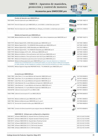 N° Almacén Descripción del producto Código
Catálogo General de Productos / Argentina / Mayo 2015 43
Paneles de Operador para SIMOCODE pro
100276946 Panel de Operación para SIMOCODE pro S 3UF7200-1AA01-0
100017974 Panel de Operación para SIMOCODE pro, enchufable a unidad base para puerta 3UF7200-1AA00-0
100018026 Panel de Operación para SIMOCODE pro c/Display, enchufable a unidad base para puerta 3UF7210-1AA00-0
Módulos de Expansión para SIMOCODE pro
100272088 Módulo Multifunción 4E/2S, 110-240VAC/DC, falla a tierra, temperatura para SIMOCODE pro S 3UF7600-1AU01-0
100017975 Módulo Digital 4E/2S, 24VDC-Monoestable para SIMOCODE pro V 3UF7300-1AB00-0
100017976 Módulo Digital 4E/2S, 110-240VAC/DC-Monoestable para SIMOCODE pro V 3UF7300-1AU00-0
100017977 Módulo Digital 4E/2S, 24VDC-Biestable para SIMOCODE pro V 3UF7310-1AB00-0
100017978 Módulo Digital 4E/2S, 110-240VAC/DC-Biestable para SIMOCODE pro V 3UF7310-1AU00-0
100017979 Módulo Analógico 2E/1S, 0/4...20mA para SIMOCODE pro V 3UF7400-1AA00-0
100017980 Módulo de Defecto a Tierra p/Conectar trafo 3UL22 para SIMOCODE pro V 3UF7500-1AA00-0
100277485 Módulo de Defecto a Tierra p/Conectar trafo 3UL23 para SIMOCODE pro V 3UF7510-1AA00-0
100017981 Módulo de Temperatura para lectura de 3 sensores para SIMOCODE pro V 3UF7700-1AA00-0
100059630 Módulo de Desacoplamiento para SIMOCODE pro V para intercalar delante de un módulo de
medición de corriente/tensión en la interfaz del sistema, en caso de utilizar la detección de tensión
en redes aisladas, de alta impedancia o puestas a tierra de forma asimétrica y en redes monofásicas.
3UF7150-1AA00-0
100245952 Módulo Digital de Seguridad PROFISAFE 4E/2S, 110-240VAC/DC para SIMOCODE pro V 3UF7330-1AU00-0
Accesorios para SIMOCODE pro
100017985 Cable Plano 2.5 cm para Módulos de Expansión SIMOCODE pro V 3UF7930-0AA00-0
100017986 Cable Plano 10 cm para Módulos de Expansión SIMOCODE pro V 3UF7931-0AA00-0
100018021 Cable Plano 30 cm para Módulos de Expansión SIMOCODE pro V 3UF7935-0AA00-0
100018019 Cable Redondo 50 cm para Módulos de Expansión SIMOCODE pro V 3UF7932-0BA00-0
100018022 Cable Redondo 1 m para Módulos de Expansión SIMOCODE pro V 3UF7937-0BA00-0
100018020 Cable Redondo 2.5 m para Módulos Expansión SIMOCODE pro V 3UF7933-0BA00-0
100236798 Cable de Comunicación PC con SIRIUS (USB) 3UF7941-0AA00-0
100017988 Cable de Comunicación PC con SIRIUS (RS232) 3UF7940-0AA00-0
100241455 Módulo de Memoria para SIMOCODE pro V PN 3UF7901-0AA00-0
100017982 Módulo de Memoria para SIMOCODE pro V y pro C 3UF7900-0AA00-0
100272110 Terminal de Conexión de Bus para SIMOCODE pro S 3UF7960-0AA00-0
100017983 Conector de Direccionamiento para asignar dirección PROFIBUS DP 3UF7910-0AA00-0
SIMOCODE ES - Software para configuración y diagnóstico
100018477 Software SIMOCODE ES, Paquete Premium (Floating license) 3ZS1312-6CC10-0YA5
100018475 Software SIMOCODE ES, Paquete Standard (Floating license) 3ZS1312-5CC10-0YA5
100018473 Software SIMOCODE ES, Paquete Basis (Floating license) 3ZS1312-4CC10-0YA5
100277520 Software SIMOCODE ES V12 (TIA Portal) Premium 3ZS1322-6CC10-0YA5
100277489 Software SIMOCODE ES V12 (TIA Portal) Standard 3ZS1322-5CC10-0YA5
100277488 Software SIMOCODE ES V12 (TIA Portal) Basic 3ZS1322-4CC10-0YA5
SIRIUS - Aparatos de maniobra,
protección y control de motores
Accesorios para SIMOCODE pro
SIRIUSSIMOCODEpro
 
