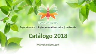 Superalimentos | Suplementos Alimenticios | Herbolaria
Catálogo 2018
www.tokalatierra.com
 
