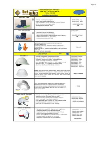 Página 10




                                    WORKPROTECH COLOMBIA S.A.S
                                     Calle 24 B # 25 - 35 OFICINA 101
                                             Telefax: 2691783
                                          ventas@workprotech.com
   PROT. REUT. LIBUS

                           · Fabricado en silicona hipo alergénica                                  201851310073 Caja
                           . Textura suave, blanda y ergonométrica.                                 201851310071 Bolsa
                           . Cajita en polietileno para ser almacenado de manera higiénica
                           . De fácil mantenimiento con agua y jabón                                  UNIDAD DE EMPAQUE
                           . Brinda protección hasta NRR: 26 dB                                              100



  PROT. REUT. NATURA
                                                                                                   201851310072
                             · Fabricado en silicona hipo alergénica
                             . Textura suave, blanda y ergonométrica.
                             . Cajita en polietileno para ser almacenado de manera higiénica        UNIDAD DE EMPAQUE
                             . De fácil mantenimiento con agua y jabón                                     100
                             . Brinda protección hasta NRR: 26 dB



                          CUSTOM MOLDED EARPLUGS. PROTECTOR AUDITIVO
                          AUTOMOLDEABLE, SE
                          ADAPTA A CADA CANAL AUDITIVO. MAXIMA COMODIDAD Y
                          PROTECCION,                                                                        RADIANS
                          NRR 26 DECIBELES, PRESENTACION EN ESTUCHE POR UNIDAD
                          (PAR) CON
                          LOS RESPECTIVOS CORDONES

                                 LINEA CABEZA                                 Z89.1
     CASCO EVO III
                           · Fabricado en polietileno de alta resistencia.(PHD)                    200350260013 Amarillo
                           . Suspensión o tafilete en cintas de nylon con rachet.                  200350260088 Azul
                           . Antialérgico. Resistencia al impacto. Diseño ergonómico.              200350260012 Blanco
                           . Sistema universal de ensamble para accesorios                         200350260089 Rojo
                           . Canal de desagüe. Banda acolchada anti sudor en la parte frontal      200350260014 Verde
                           . Peso solo el casco: 277 gr. Tafilete o suspensión: 62.4 gr            200350260015 Gris
                           . Clase E tipo I (Clasificación ANSI Z89.1) - Dieléctrico               200350260008 Naranja
                                                                                                   200350130017 Tafilete Rachet


                          QUARTZ. CASCO DE SEGURIDAD DE ALA ENTERIZA, BRINDA PROTECCION CONTRA
                          IMPACTO, PENETRACION, SALPICADURAS Y RIESGOS ELECTRICOS. TAFILETE DE 6
                          APOYOS, SISTEMA UNIVERSAL PARA ENSAMBLE DE ACCESORIOS. SISTEMA DE             QUARTZ DE RADIANS
                          AJUSTE EN RACHET. CUMPLE NORMA ANSI Z-89,1-2003. TIPO I CLASE C,G & E.
                          COLOR: BLANCO. RADIANS




                          TRECK. CASCO DE SEGURIDAD, BRINDA PROTECCION CONTRA IMPACTO,
                          PENETRACION, SALPICADURAS Y RIESGOS ELECTRICOS. TAFILETE DE 6
                          APOYOS, SISTEMA UNIVERSAL PARA ENSAMBLE DE ACCESORIOS. SISTEMA                       TRECK
                          DE FACIL AJUSTE. CUMPLE NORMA ANSI Z-89,1-2003. TIPO I CLASE C,G & E.
                          COLOR: BLANCO. TRECK




CASCO MONTAIN VENTILADO
                           · Fabricado con tecnología ABS - Soporte interior en poli estireno
                           . Suspensión o tafilete en cintas de nylon con rachet.
                                                                                                   200350270039 Blanco
                           . Impactos verticales y laterales, ideal para trabajo en alturas.
                                                                                                   200350270041 Amarillo
                           . Sistema universal de ensamble para accesorios
                           . Canal de desagüe. Banda acolchada anti sudor en la parte frontal
                                                                                                      UNIDAD DE EMPAQUE 1
                           . Incluye barbuquejo de 4 apoyos con mentonera
                           . Clase G tipo I y II (Clasificación CE y CSA) Ventilado


 MONTAIN NO VENTILADO
                             · Fabricado con tecnología ABS - Soporte interior en polietileno
                                                                                                     200350270034 Blanco
                             . Suspensión o tafilete en cintas de nylon con rachet.
                             . Impactos verticales y laterales, ideal para trabajo en alturas.       200350270035 Amarillo
                             . Sistema universal de ensamble para accesorios                         200350270038 Azul
                             . Canal de desagüe. Banda acolchada anti sudor en la parte frontal      200350270037 Vede
                             . Incluye barbuquejo de 4 apoyos con mentonera                          200350270036 Rojo
                             . Clase E tipo I y II (Clasificación CE y CSA) Dieléctrico
                                                                                                          UN. EMPAQUE 1
 